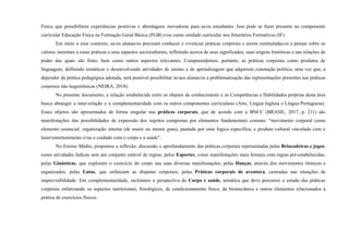 Física que possibilitem experiências positivas e abordagens inovadoras para as/os estudantes. Isso pode se fazer presente no componente
curricular Educação Física na Formação Geral Básica (FGB) e/ou como unidade curricular nos Itinerários Formativos (IF).
Em meio a esse contexto, as/os alunas/os precisam conhecer e vivenciar práticas corporais e serem estimuladas/os a pensar sobre os
valores inerentes a essas práticas e seus aspectos socioculturais, refletindo acerca de seus significados, suas origens históricas e nas relações de
poder das quais são fruto, bem como outros aspectos relevantes. Compreendemos, portanto, as práticas corporais como produtos de
linguagem, definindo temáticas e desenvolvendo atividades de ensino e de aprendizagem que adquirem conotação política, uma vez que, a
depender da prática pedagógica adotada, será possível possibilitar às/aos alunas/os a problematização das representações presentes nas práticas
corporais não hegemônicas (NEIRA, 2018).
No presente documento, a relação estabelecida entre os objetos de conhecimento e as Competências e Habilidades próprias desta área
busca abranger a inter-relação e a complementaridade com os outros componentes curriculares (Arte, Língua Inglesa e Língua Portuguesa).
Esses objetos são apresentados de forma singular nas práticas corporais, que de acordo com a BNCC (BRASIL, 2017, p. 211) são
manifestações das possibilidades de expressão dos sujeitos compostas por elementos fundamentais comuns: “movimento corporal como
elemento essencial; organização interna (de maior ou menor grau), pautada por uma lógica específica; e produto cultural vinculado com o
lazer/entretenimento e/ou o cuidado com o corpo e a saúde”.
No Ensino Médio, propomos a reflexão, discussão e aprofundamento das práticas corporais representadas pelas Brincadeiras e jogos,
como atividades lúdicas sem um conjunto estável de regras; pelos Esportes, como manifestações mais formais com regras pré-estabelecidas;
pelas Ginásticas, que exploram o exercício do corpo nas suas diversas manifestações; pelas Danças, através dos movimentos rítmicos e
organizados; pelas Lutas, que enfatizam as disputas corporais; pelas Práticas corporais de aventura, centradas nas situações de
imprevisibilidade. Em complementaridade, incluímos a perspectiva do Corpo e saúde, temática que deve percorrer o estudo das práticas
corporais enfatizando os aspectos nutricionais, fisiológicos, de condicionamento físico, da biomecânica e outros elementos relacionados à
prática de exercícios físicos.
 