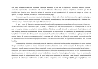 seus modos próprios de raciocinar, representar, comunicar, argumentar e, com base em discussões e argumentos, aprender conceitos e
desenvolver representações e procedimentos cada vez mais elaborados. Cabe observar que essas competências consideram que, além da
cognição, as/os alunas/os devem desenvolver atitudes de autoestima, de perseverança na busca de soluções e de respeito ao trabalho e às
opiniões dos colegas, mantendo predisposição para realizar ações em grupo.
Torna-se, em especial, premente a necessidade de incorporar a vivência da descoberta científica e matemática às práticas pedagógicas.
Em franca contradição a este sentido de urgência, vemos aumentar, a cada geração, o fosso entre a Matemática escolar e as formas reais e
dinâmicas com que matemáticos têm ajudado a modelar o mundo atual.
De fato, o ensino de Matemática, tanto em suas conformações tradicionais quanto contemporâneas, reforça o aparente divórcio entre a
atividade matemática como se pratica e se aplica ao mundo e a sombra sem foco desta poderosa linguagem que ainda é praticada nas salas de
aula, por conta das limitações conceituais dos materiais didáticos. A dinâmica intrincada do mundo em que nossas/os alunas/os desenvolverão
suas aspirações pessoais e profissionais não permite que suprimamos do currículo o que for considerado, de modo arbitrário, demasiado
“complexo” ou “abstrato". Esse distanciamento entre o ensino da Matemática e a vastidão de suas potencialidades e aplicações, movido pelo
pretenso objetivo de tornar a disciplina mais acessível e a educação mais inclusiva, teve, ao longo do tempo, o efeito contrário de nos alijar
das ferramentas teóricas necessárias ao progresso econômico e ao bem-estar social ainda tão urgentemente demandados pela sociedade
brasileira.
A constatação da centralidade estratégica do ensino de Matemática ocorreu com algumas décadas de antecedência em países nos quais,
não por coincidência, registrou-se intenso crescimento econômico, bem-estar social e níveis excelentes de desempenho escolar em
Matemática. Mais do que uma correlação, há uma causalidade explícita entre o ímpeto tecnológico vivido pelos chamados Tigres Asiáticos e a
centralidade que as políticas educacionais ocuparam nesses países, promovendo modelos práticos e efetivos, os quais inspiraram reformas
educacionais mesmo em potências ocidentais como os Estados Unidos da América. Em muitos países, houve idas e vindas em reestruturações
pedagógicas guiadas por modelos teóricos gerais, de difícil validação ou mensuração em seus efeitos. Via de regra, tais abordagens pouco se
apropriaram da real natureza da Matemática. Os pífios resultados comparativos (como avaliados pelo TIMSS, por exemplo) fizeram vários
 