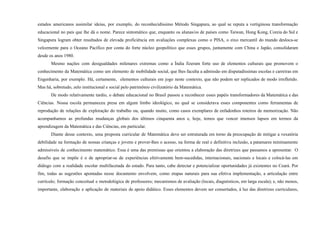 estados americanos assimilar ideias, por exemplo, do reconhecidíssimo Método Singapura, ao qual se reputa a vertiginosa transformação
educacional no país que lhe dá o nome. Parece sintomático que, enquanto os alunas/os de países como Taiwan, Hong Kong, Coreia do Sul e
Singapura logram obter resultados de elevada proficiência em avaliações complexas como o PISA, o eixo mercantil do mundo desloca-se
velozmente para o Oceano Pacífico por conta do forte núcleo geopolítico que esses grupos, juntamente com China e Japão, consolidaram
desde os anos 1980.
Mesmo nações com desigualdades milenares extremas como a Índia fizeram forte uso de elementos culturais que promovem o
conhecimento da Matemática como um elemento de mobilidade social, que lhes faculta a admissão em disputadíssimas escolas e carreiras em
Engenharia, por exemplo. Há, certamente, elementos culturais em jogo neste contexto, que não podem ser replicados de modo irrefletido.
Mas há, sobretudo, zelo institucional e social pelo patrimônio civilizatório da Matemática.
De modo relativamente tardio, o debate educacional no Brasil passou a reconhecer esses papéis transformadores da Matemática e das
Ciências. Nossa escola permaneceu presa em algum limbo ideológico, no qual se considerava esses componentes como ferramentas de
reprodução de relações de exploração do trabalho ou, quando muito, como casos exemplares de enfadonhos roteiros de memorização. Não
acompanhamos as profundas mudanças globais dos últimos cinquenta anos e, hoje, temos que vencer imensos lapsos em termos da
aprendizagem da Matemática e das Ciências, em particular.
Diante desse contexto, uma proposta curricular de Matemática deve ser estruturada em torno da preocupação de mitigar a vexatória
debilidade na formação de nossas crianças e jovens e prover-lhes o acesso, na forma de real e definitiva inclusão, a patamares minimamente
admissíveis de conhecimento matemático. Essa é uma das premissas que orientou a elaboração das diretrizes que passamos a apresentar. O
desafio que se impõe é o de apropriar-se de experiências efetivamente bem-sucedidas, internacionais, nacionais e locais e colocá-las em
diálogo com a realidade escolar multifacetada do estado. Para tanto, cabe detectar e potencializar oportunidades já existentes no Ceará. Por
fim, todas as sugestões apontadas nesse documento envolvem, como etapas naturais para sua efetiva implementação, a articulação entre
currículo; formação conceitual e metodológica de professores; mecanismos de avaliação (locais, diagnósticos, em larga escala); e, não menos,
importante, elaboração e aplicação de materiais de apoio didático. Esses elementos devem ser consertados, à luz das diretrizes curriculares,
 
