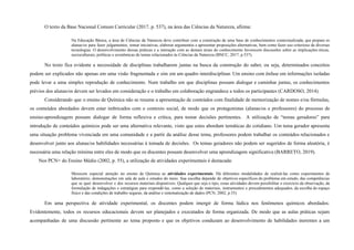 O texto da Base Nacional Comum Curricular (2017, p. 537), na área das Ciências da Natureza, afirma:
Na Educação Básica, a área de Ciências da Natureza deve contribuir com a construção de uma base de conhecimentos contextualizada, que prepare os
alunas/os para fazer julgamentos, tomar iniciativas, elaborar argumentos e apresentar proposições alternativas, bem como fazer uso criterioso de diversas
tecnologias. O desenvolvimento dessas práticas e a interação com as demais áreas do conhecimento favorecem discussões sobre as implicações éticas,
socioculturais, políticas e econômicas de temas relacionados às Ciências da Natureza (BNCC, 2017, p.537).
No texto fica evidente a necessidade de disciplinas trabalharem juntas na busca da construção do saber, ou seja, determinados conceitos
podem ser explicados não apenas em uma visão fragmentada e sim em um quadro interdisciplinar. Um ensino com ênfase em informações isoladas
pode levar a uma simples reprodução de conhecimento. Num trabalho em que disciplinas possam dialogar e caminhar juntas, os conhecimentos
prévios dos alunas/os devem ser levados em consideração e o trabalho em colaboração engrandece a todos os participantes (CARDOSO, 2014).
Considerando que o ensino de Química não se resume a apresentação de conteúdos com finalidade de memorização de nomes e/ou fórmulas,
os conteúdos abordados devem estar imbricados com o contexto social, de modo que os protagonistas (alunas/os e professores) do processo de
ensino-aprendizagem possam dialogar de forma reflexiva e crítica, para tomar decisões pertinentes. A utilização de “temas geradores” para
introdução de conteúdos químicos pode ser uma alternativa relevante, visto que estes abordam temáticas do cotidiano. Um tema gerador apresenta
uma situação problema vivenciada em uma comunidade e a partir da análise desse tema, professores podem trabalhar os conteúdos relacionados e
desenvolver junto aos alunas/os habilidades necessárias à tomada de decisões. Os temas geradores não podem ser sugeridos de forma aleatória, é
necessária uma relação mínima entre eles de modo que os discentes possam desenvolver uma aprendizagem significativa (BARRETO, 2019).
Nos PCN+ do Ensino Médio (2002, p. 55), a utilização de atividades experimentais é destacada:
Merecem especial atenção no ensino de Química as atividades experimentais. Há diferentes modalidades de realizá-las como experimentos de
laboratório, demonstrações em sala de aula e estudos do meio. Sua escolha depende de objetivos específicos do problema em estudo, das competências
que se quer desenvolver e dos recursos materiais disponíveis. Qualquer que seja o tipo, essas atividades devem possibilitar o exercício da observação, da
formulação de indagações e estratégias para respondê-las, como a seleção de materiais, instrumentos e procedimentos adequados, da escolha do espaço
físico e das condições de trabalho seguras, da análise e sistematização de dados (PCN, 2002, p.55)
Em uma perspectiva de atividade experimental, os discentes podem imergir de forma lúdica nos fenômenos químicos abordados.
Evidentemente, todos os recursos educacionais devem ser planejados e executados de forma organizada. De modo que as aulas práticas sejam
acompanhadas de uma discussão pertinente ao tema proposto e que os objetivos conduzam ao desenvolvimento de habilidades inerentes a um
 