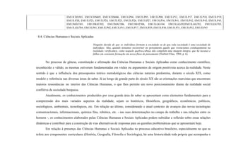 EM13CHS503, EM13CHS605, EM13CHS606, EM13LP04, EM13LP05, EM13LP08, EM13LP12, EM13LP17, EM13LP18, EM13LP19,
EM13LP20, EM13LP23, EM13LP24, EM13LP25, EM13LP26, EM13LP27, EM13LP36, EM13LP41, EM13LP42, EM13LP43, EM13LP45,
EM13MAT301, EM13MAT302, EM13MAT306, EM13MAT506, EM13LGG104, EM13LGG302EM13LGG702, EM13LGG703,
EM13LGG704, EM13LP01, EM13LP02, EM13LP13, EM13LP17, EM13LP29, EM13LP30, EM13LP31, EM13LP32, EM13LP45
8.4. Ciências Humanas e Sociais Aplicadas
Ninguém duvida de que os indivíduos formam a sociedade ou de que toda sociedade é uma sociedade de
indivíduos. Mas, quando tentamos reconstruir no pensamento aquilo que vivenciamos cotidianamente na
realidade, verificamos, como naquele quebra-cabeça não compõem uma imagem íntegra, que há lacunas e
falhas em constante formação em nosso fluxo de pensamento (Norbert Elias, 1994, p. 6).
No processo de gênese, constituição e afirmação das Ciências Humanas e Sociais Aplicadas como conhecimento científico,
reconhecido e válido, as mesmas estiveram fundamentadas em visões ou argumentos de origem positivista acerca da realidade. Neste
sentido é que a influência dos pressupostos teórico metodológicos das ciências naturais predomina, durante o século XIX, como
modelo e referência nas diversas áreas de saber. Já ao longo de grande parte do século XX são as orientações marxistas que encontram
maiores ressonâncias no interior das Ciências Humanas, o que lhes permite um novo posicionamento diante da realidade social
conflitiva da sociedade burguesa.
Atualmente, os conhecimentos produzidos por essa grande área do saber se apresentam como elementos fundamentais para a
compreensão dos mais variados aspectos da realidade, sejam os históricos, filosóficos, geográficos, econômicos, políticos,
sociológicos, ambientais, tecnológicos, etc. Em relação ao último, considerando o atual contexto de avanços das novas tecnologias
comunicacionais, informacionais, química fina, robótica, etc. - nas suas determinações no campo do trabalho e nas relações entre os
homens -, os conhecimentos elaborados pelas Ciências Humanas e Sociais Aplicadas podem subsidiar a reflexão sobre essas relações
dinâmicas e contribuir para a construção de vias alternativas de respostas para as questões problemáticas que se apresentam hoje.
Em relação à presença das Ciências Humanas e Sociais Aplicadas no processo educativo brasileiro, especialmente no que se
refere aos componentes curriculares (História, Geografia, Filosofia e Sociologia), há uma historicidade toda própria que acompanha o
 
