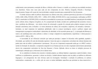 conhecimento como permanente construção de ideias e reflexões sobre o homem e o mundo; ou a cultura em sua realidade sincrônica
e/ou diacrônica. Temas estes caros para cada um dos componentes da área: História, Geografia, Filosofia e Sociologia,
respectivamente. Sempre sob o ponto de vista da alteridade, condição necessária para compreendê-los à luz do presente.
O sentido inclusivo dado às políticas educacionais nos últimos trinta anos, conforme premissas já previstas na Constituição
(1988), LDB (1996), PCNEM (1999), PCN + (2002), OCN (2006), DCNEM (2012) e mais recentemente, reafirmadas na BNCC
(2017) e atualizadas no DCNEM (2018), só reforçam a necessidade de se pensar que a sociedade brasileira é marcada pela diversidade
social, cultural, étnica, religiosa e de gênero, etc. Se a europeização do mundo, coroada com a globalização das economias, trouxe à
tona o problema das diferenças – nos séculos iniciais da colonização a questão foi colocada pelos próprios europeus como uma
distinção etnocêntrica entre civilizados e os meros detentores de cultura, eles avançados e superiores, nós atrasados e inferiores –
entretanto, na atual conjuntura do capitalismo globalizado, onde os avanços tecnológicos, sociais e políticos exigem uma
reinterpretação na perspectiva multicultural e democrática da alteridade, se faz necessário pensar que “[...] a percepção da diferença (o
outro) e da semelhança (nós) varia conforme a cultura e o tempo e depende de comportamentos, experiências e valores pessoais e
coletivos (PCN+, 2002, p. 302).
A necessidade de um referencial curricular que tenha por princípio o amparo às discussões sobre igualdade, equidade e
diversidade, que também dê conta das demandas regionais e locais das quais os componentes curriculares das ciências humanas não
podem abrir mão de refletir e problematizar é permanente. Por sua vez é importante compreender ainda que, se a BNCC norteia o
sentido da formação do educando, o componente integrador do ser humano previsto em toda a legislação anteriormente apresentada,
através dos componentes curriculares da Área das Humanas e Sociais Aplicada, abre-se ao aluno os múltiplos processos de
simbolização e abstração que se relacionam com as demais áreas.
Ao se estabelecer no domínio dos conceitos e métodos próprios; ao elaborar hipótese e argumentos a partir de dados e fontes
confiáveis; ao problematizar, questionar e colocar em dúvida a verdade absoluta imposta como um dado; ao mobilizar as diferentes
linguagens e ser protagonistas das mais diversas ações de investigação, formulação e resolução de problemas; ao analisar;
contextualizar; compreender; etc., e enfim, pôr em curso as muitas habilidades específicas que permitam ao aluno desenvolver a
 