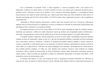 Com a consolidação da Geografia Crítica, a ciência geográfica e o ensino de geografia, desde o nível superior até o
fundamental, confirmam seu caráter político, no sentido aristotélico do termo, cujo objetivo geral é apresentar alternativas para os
problemas sociais e ambientais na busca de um equilíbrio. Com a evolução do pensamento geográfico e a consolidação da relação
homem-natureza como objeto de estudo, observamos que o objetivo geral desta ciência não sofreu alterações de ordem teórica. As
alterações apresentadas pela lei do Novo Ensino Médio (13.415/2017) incidem sobre a organização curricular e sobre a ampliação da
carga horária total.
Retomando as reflexões propostas anteriormente o objetivo posto neste momento atual com o advento do conhecimento
adquirido através do desenvolvimento de competências é envolver os estudantes na construção do conhecimento, proporcionando uma
aprendizagem efetiva, significativa e com propósito definido.
As mudanças propostas na lei do Novo Ensino Médio (13.415/2017), foram fomentadas por dados de avaliações externas e
indicadores que apontavam a falência do modelo educacional vigente que produzia mais desigualdade quando contribuía para a
reprovação e consequentemente evasão escolar de milhares de jovens que não conseguiam adequar-se ao modelo rígido proposto.
A Geografia enquanto componente curricular proporciona ao jovem do ensino médio a possibilidade de percorrer diferentes
caminhos em busca de compreender o espaço em que vive e agir nele com propósitos definidos e construídos com base em princípios
éticos, democráticos, inclusivos, sustentáveis e solidários. Os professores(as) poderão organizar múltiplas e diversas maneiras de
construir ou aprofundar os conhecimentos junto aos seus alunos(as). Os itinerários formativos, apresentados por ocasião da reforma do
ensino médio com a carga horária de 1.400 horas, são espaços pedagógicos para construção e aprofundamento dos conhecimentos na
área escolhida pelos(as) estudantes. As trilhas que serão ofertadas pelos itinerários formativos serão compostas por unidades
curriculares e eletivas, podendo ser desenvolvidas na forma de laboratórios, oficinas, clubes, observatórios, incubadoras, núcleos de
criação artística e núcleo de estudos que aprofundem os objetos de conhecimento apresentados na Formação Geral Básica - FGB,
adequado ao contexto de cada instituição escolar.
A Formação Geral Básica, no Ceará, será composta por todos os componentes curriculares distribuídos em 1.600 horas ao
longo das três séries. Na Matriz de Ciências Humanas e Sociais Aplicadas foram dispostos objetos do conhecimento pertinentes aos
 