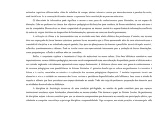estímulos cognitivos diferenciados, além de trabalhos de campo, visitas culturais e outros que saem dos muros e paredes da escola,
onde também se faz a construção do conhecimento e representa forte contribuição ao processo educativo.
O laboratório de informática pode significar o acesso a uma gama de conhecimentos quase ilimitados, ou um espaço de
distração. Cabe ao professor ter clareza dos objetivos pedagógicos da disciplina para conduzir, de forma satisfatória, uma aula com o
uso de computador. Desenvolver no aluno a capacidade de pesquisar na internet, ensiná-lo a separar fontes de informações confiáveis
de outras de origem duvidosa ou desprovidas de fundamentação, apresenta-se como um desafio permanente.
A utilização de filmes e de documentários tem se revelado num forte aliado didático dos professores. Contudo, este recurso
deve ser empregado de forma bastante criteriosa, portanto faz-se necessário que o filme apresentado, além de estar relacionado com o
conteúdo da disciplina a ser trabalhado naquele período, faça parte do planejamento do docente e possibilite, através do apelo sensível,
reflexões, questionamentos e debates. Pode se revelar como uma oportunidade interessante para a produção de breves dissertações,
como propostas para reflexão e análises sobre os conteúdos.
Enfim, é importante explorar a incontestável força do audiovisual na nossa cultura. Uma boa biblioteca constitui-se num
importantíssimo recurso didático-pedagógico para uma escola comprometida com uma educação de qualidade, porém a biblioteca deve
ser visitada, explorada e devidamente aproveitada como espaço fundamental. A biblioteca oferece uma vasta gama de conhecimentos e
de recursos pedagógicos com possibilidades de leituras ilimitadas. O primeiro desafio que se coloca aos professores é o incentivo à
leitura e à escrita, associados ao estudo e à exploração dos recursos pedagógicos disponíveis. É também importante incutir nas
alunas/os o zelo e o cuidado no manuseio dos livros, revistas e periódicos disponibilizados pela biblioteca, bem como a atitude de
respeito e silêncio que deve prevalecer num espaço destinado ao estudo. Tudo isto exige do professor a preparação dos alunas/os para
as atividades desenvolvidas na biblioteca.
A disciplina de Sociologia reveste-se de uma condição privilegiada, no sentido de poder contribuir para que espaços
institucionais escolares sejam fortalecidos, dinamizados ou mesmo criados. Vale destacar o papel do Grêmio Escolar. Os professores
da disciplina podem e devem contribuir para que os alunas/os compreendam que democracia se constrói com participação efetiva, que
cidadania se conquista com esforço e que exige disciplina e responsabilidade. Urge recuperar, nas novas gerações, o interesse pela vida
 