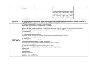 dos anseios e necessidades da
sociedade.
Estudo das teorias filosóficas sobre a história
(Vico, Kant, Hegel e Marx), sobre a política
(Maquiavel, Hobbes, Locke e Rousseau),
sobre a economia (Adam Smith e Marx),
sobre a cultura (Escola de Frankfurt) e outros.
HABILIDADE 2
(EM13CHSA102) Identificar, analisar e discutir as circunstâncias históricas, geográficas, políticas, econômicas, sociais, ambientais e culturais
de matrizes conceituais (etnocentrismo, racismo, evolução, modernidade, cooperativismo/desenvolvimento etc.), avaliando criticamente seu
significado histórico e comparando-as a narrativas que contemplem outros agentes e discursos.
OBJETOS DE
CONHECIMENTO
A formação do estado-nação e a construção do mundo globalizado;
Renascimento cultural e científico (Antropocentrismo e humanismo);
A constituição do Antropocentrismo, do humanismo e suas relações com as bases filosóficas oriental e africana;
Formação do Estado Moderno, mercantilismo, teses absolutistas e processo de ocupação e dominação dos continentes americano e africano;
Surgimento de religiões protestantes (Luteranismo, Anglicanismo e Calvinismo), Concílio de Trento e Inquisição;
As rotas marítimas;
As ocupações territoriais e o colonialismo;
O fortalecimento do capitalismo comercial;
As relações culturais e o processo de dominação e aculturação dos diversos povos ameríndios e africanos;
A instituição da escravidão e o comércio de humanos;
A diáspora africana;
A construção do estado nacional no Brasil;
Configuração das unidades regionais e locais no Brasil Colônia;
Cosmovisões (africanas, povos originários do Brasil, européia/ocidental e orientais);
Etnocentrismo e Eurocentrismo;
A construção conceitual do etnicismo, racismo, antirracismo e evolução;
Nascimento das diversas Ciências Humanas (Filosofia, Sociologia, História e Geografia)
Filosofia antiga;
Filosofia medieval;
Filosofia moderna;
Filosofia contemporânea;
Conceitos evolutivos geográficos;
Paradigmas e princípios geográficos;
 