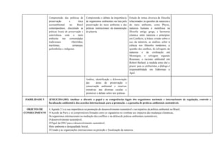 Compreensão das políticas de
preservação e ética
socioambiental no Brasil
contemporâneo, discutindo as
práticas locais de preservação e
convivência com o meio
ambiente nas comunidades
tradicionais ribeirinhas,
marítimas, sertanejas,
quilombolas e indígenas.
Compreensão e debate da importância
de organismos ambientais na luta pela
preservação do meio ambiente e das
práticas institucionais da manutenção
do planeta.
Estudo de temas diversos da filosofia
relacionados às questões da natureza e
do meio ambiente, como Physis,
natureza humana e metafísica na
filosofia antiga grega, a harmonia
cósmica entre natureza e princípios
em Confúcio, a leitura cristão sobre o
uso da natureza, as análises sobre a
ciência nos filósofos modernos, a
questão dos canibais, do selvagem, da
natureza e da civilização em
Montaigne, o selvagem segundo
Rousseau, o racismo ambiental em
Robert Bullard, a medida entre dor e
prazer para os utilitaristas, o diálogo e
responsabilidade em Habermas e
Apel.
Análise, identificação e diferenciação
das áreas de preservação e
conservação ambiental e reservas
extrativas nas diversas escalas e
promover o debate sobre tais práticas.
HABILIDADE 5 (EM13CHSA305) Analisar e discutir o papel e as competências legais dos organismos nacionais e internacionais de regulação, controle e
fiscalização ambiental e dos acordos internacionais para a promoção e a garantia de práticas ambientais sustentáveis.
OBJETOS DE
CONHECIMENTO
A Agenda 21 e a sua importância na promoção do desenvolvimento sustentável e na trajetória da política ambiental no Brasil;
O Acordo de Paris e os compromissos firmados entre os signatários no combate aos impactos das mudanças climáticas;
Os organismos internacionais na mediação dos conflitos e na defesa de práticas ambientais sustentáveis;
O desenvolvimento sustentável;
O Papel da ONU para o desenvolvimento sustentável;
Meio ambiente e desigualdade Social;
O Estado e as organizações internacionais na proteção e fiscalização da natureza.
 