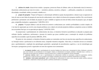 i) núcleos de estudo: desenvolvem estudos e pesquisas, promovem fóruns de debates sobre um determinado tema de interesse e
disseminam conhecimentos por meio de eventos — seminários, palestras, encontros, colóquios —, publicações, campanhas etc. (juventudes,
diversidades, sexualidade, mulher, juventude e trabalho etc.);
j) grupos de pesquisa: “Grupo de Pesquisa é a denominação atribuída ao grupo de pesquisadores e alunas/os que se organizam em
torno de uma ou mais linhas de pesquisa de uma área do conhecimento, com o objetivo de desenvolver pesquisa científica. Há o envolvimento
profissional e permanente com atividades de pesquisa no qual o trabalho se organiza em torno de linhas comuns de pesquisa e que, em algum
grau, compartilha instalações e equipamentos.” (GRUPOS, 2013)
k) projetos: “O projeto didático é uma das formas de construir o conhecimento com sentido e profundidade e a razão é simples: ele
é um tipo de organização que envolve uma situação-problema com o objetivo de articular propósitos didáticos e propósitos sociais (o trabalho
tem um produto final que vai ser apreciado por alguém).” (GESTÃO, 2019)
Ao proporcionar o aprofundamento de conhecimentos das áreas, os itinerários formativos possibilitam ao educando se preparar para
enfrentar desafios acadêmicos, profissionais e pessoais de maneira que possa contribuir para a construção de soluções de problemas
específicos da sociedade a qual ele pertence (BRASIL, 2018).
Do ponto de vista estrutural, os itinerários formativos podem ser construídos com foco em uma das áreas específicas de conhecimento,
na formação técnica e profissional ou em diferentes áreas, compondo itinerários integrados. Além disso, os itinerários devem ser orientados
para o aprofundamento e ampliação das aprendizagens garantindo a apropriação de procedimentos cognitivos, o uso de metodologias que
favoreçam o protagonismo juvenil e organizados em torno dos seguintes eixos estruturantes:
I - investigação científica: supõe o aprofundamento de conceitos fundantes das ciências para a interpretação de ideias, fenômenos e processos
para serem utilizados em procedimentos de investigação voltados ao enfrentamento de situações cotidianas e demandas locais e coletivas, e a
proposição de intervenções que considerem o desenvolvimento local e a melhoria da qualidade de vida da comunidade;
II - processos criativos: supõe o uso e o aprofundamento do conhecimento científico na construção e criação de experimentos, modelos,
protótipos para a criação de processos ou produtos que atendam a demandas pela resolução de problemas identificados na sociedade;
III - mediação e intervenção sociocultural: supõe a mobilização de conhecimentos de uma ou mais áreas para mediar conflitos, promover
entendimento e implementar soluções para questões e problemas identificados na comunidade;
 