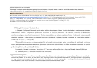 Sugestões para avaliação das/os estudantes:
Apresentação de resumos e projetos de pesquisa em feiras científicas; seminários e exposições durante as aulas e/ou intervalo de aulas sobre ações sustentáveis e
empreendedoras; relatórios das aulas práticas; produção de trabalhos científicos.
Referências bibliográficas
Base Nacional Comum Curricular. Versão em revisão, aprovada pelo CNE em 04 de dezembro de 2018. Disponível em:
http://basenacionalcomum.mec.gov.br/wp-content/uploads/2018/12/BNCCEM_ Vers%C3%A3oCompleta_EmRevis%C3%A3o_06dez.pdf . Acesso em 20/07/2021.
VASQUEZ, Jo Anne. STEM lesson essentials, grades 3-8: Integrating science, technology, engineering, and mathematics. Heinemann, 2013.
SILVEIRA, João Ricardo Aguiar da. Arte e Ciência: uma reconexão entre as áreas. Ciência e Cultura, v. 70, n. 2, p. 23-25, 2018.
Tríade Educacional. Itinerário Formativo STEAM.
9.7 Educação Profissional e Técnica no Ceará
A Educação Profissional Técnica de nível médio inclui os denominados Cursos Técnicos destinados a proporcionar ao estudante
conhecimentos, saberes e competências profissionais necessários ao exercício profissional e da cidadania, com base nos fundamentos
científico-tecnológicos, sócio-históricos e culturais. Destina-se a candidatos que tenham concluído o Ensino Fundamental, estejam cursando
ou tenham concluído o Ensino Médio. No Ceará essa educação é ofertada nas Escolas de Educação Profissional, no Ensino Médio Noturno e
na Educação de Jovens e Adultos (EJA).
Mediante diferentes arranjos curriculares, a trajetória da formação pode contemplar saídas intermediárias de qualificação profissional
técnica, antecipando a correspondente habilitação profissional como técnico de nível médio. No âmbito da formação continuada, por sua vez,
pode contemplar cursos de especialização técnica.
Os cursos de Educação Profissional e Tecnológica (EPT) previstos na Lei de Diretrizes e Bases da Educação Nacional (LDB) são:
a) Formação Inicial e Continuada ou Qualificação Profissional;7
7
São cursos organizados para o desenvolvimento de aptidões para a vida produtiva e social. e abrangem cursos de capacitação, aperfeiçoamento, especialização e
atualização dos cidadãos. Em sua maioria, são cursos de livre oferta, sem exigência de nível de escolaridade, condicionada sua matrícula à capacidade de aproveitamento,
sem carga horária preestabelecida, podendo apresentar características diversificadas em termos de preparação para o exercício profissional em ocupações básicas do
mundo do trabalho ou então estejam relacionadas ao exercício pessoal de atividades geradoras de trabalho e renda.
 