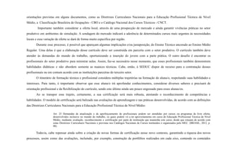 orientações previstas em alguns documentos, como as Diretrizes Curriculares Nacionais para a Educação Profissional Técnica de Nível
Médio, a Classificação Brasileira de Ocupações - CBO e o Catálogo Nacional dos Cursos Técnicos - CNCT.
Importante também considerar a oferta local, através de uma prospecção de mercado e ainda garantir vivências práticas no setor
produtivo em ambientes de simulação. A sondagem do mercado indicará a aderência de determinados cursos mais urgentes às necessidades
locais e essa variação de oferta se dará de forma muito específica por região.
Durante esse processo, é possível que apareçam algumas implicações e/ou justaposição, do Ensino Técnico ancorado ao Ensino Médio
Regular. Uma delas é que a elaboração desse currículo deve ser construída em parceria com o setor produtivo. O currículo também deve
atender às demandas do mundo do trabalho, oportunizando a inserção do jovem com a parte prática. O outro desafio é encontrar os
profissionais do setor produtivo para ministrar aulas. Assim, faz-se necessário nesse momento, que esses profissionais também demonstrem
habilidades didáticas e não abordem somente as nuances técnicas. Cabe, então, à SEDUC dispor de recurso para a contratação desses
profissionais ou em comum acordo com as instituições parceiras do terceiro setor.
O itinerário de formação técnica e profissional considera múltiplas trajetórias na formação do aluna/o, respeitando suas habilidades e
interesses. Para tanto, é importante observar que esse aluna/o irá aprofundar conhecimentos, considerar diversos saberes e precisará de
orientação profissional e da flexibilização do currículo, sendo este último ainda um pouco engessado para esses alunas/os.
Ao se transpor esse trajeto, certamente, a sua certificação será mais robusta, atestando o reconhecimento de competências e
habilidades. O modelo de certificação será balizado nas avaliações de aprendizagem e nas práticas desenvolvidas, de acordo com as definições
das Diretrizes Curriculares Nacionais para a Educação Profissional Técnica de Nível Médio:
Art. 25 Demandas de atualização e de aperfeiçoamento de profissionais podem ser atendidas por cursos ou programas de livre oferta,
desenvolvidos inclusive no mundo do trabalho, os quais podem vir a ter aproveitamento em curso de Educação Profissional Técnica de Nível
Médio, mediante avaliação, reconhecimento e certificação por parte de instituição que mantenha este curso, desde que estejam de acordo com
estas Diretrizes Curriculares Nacionais e previstas nos Catálogos Nacionais de Cursos instituídos e organizados pelo MEC. (BRASIL, 2012, p.
08)
Todavia, cabe repensar ainda sobre a criação de novas formas de certificação nesse novo contexto, garantindo a riqueza dos novos
processos, assim como das avaliações, incluindo, por exemplo, construção de portfólios realizados em cada eixo, contendo os conteúdos
 