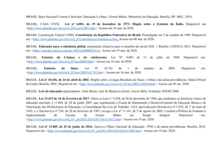 BRASIL. Base Nacional Comum Curricular: Educação é a Base / Ensino Médio. Ministério da Educação. Brasília, DF: MEC, 2018.
BRASIL. CASA CIVIL. Lei nº 6.001, de 19 de dezembro de 1973. Dispõe sobre o Estatuto do Índio. Disponível em
<http://www.planalto.gov.br/ccivil_03/Leis/L6001.htm>. Acesso em 16 mar. de 2020.
BRASIL Constituição Federal (1988). Constituição da República Federativa do Brasil. Promulgada em 5 de outubro de 1988. Disponível
em: <http://www.planalto.gov.br/ccivil_03/constituicao/constituicao.htm. Acesso em 08 mai. de 2020.
BRASIL. Educação para a cidadania global: preparando alunas/os para os desafios do século XXI. -- Brasília: UNESCO, 2015. Disponível
em: <https://unesdoc.unesco.org/ark:/48223/pf0000234311. Acesso em 19 mai. de 2020.
BRASIL. Estatuto da Criança e do Adolescente. Lei Nº 8.069 de 13 de julho de 1990. Disponível em:
<http://www.planalto.gov.br/ccivil_03/leis/l8069.htm>. Acesso em 16 mar. de 2020.
BRASIL. Estatuto do Idoso. Lei Nº 10.741 de 1 de outubro de 2003. Disponível em:
<http://www.planalto.gov.br/ccivil_03/leis/2003/l10.741.htm>. Acesso em 16 mar. de 2020.
BRASIL. Lei nº 10.436, de 24 de abril de 2002. Dispõe sobre a Língua Brasileira de Sinais - Libras e dá outras providências. Diário Oficial
da União, Brasília, 2002. Disponível em: <http://www.planalto.gov.br/ccivil_03/leis/2002/l10436.html>. Acesso em 05 out. 2020.
BRASIL. Leis da educação/organizadores: Artur Bruno, José de Medeiros (Zezé), Anízio Melo. Fortaleza: INESP, 2008.
BRASIL. Lei 13.415 de 16 de fevereiro de 2017. Altera as Leis n º 9.394, de 20 de dezembro de 1996, que estabelece as diretrizes e bases da
educação nacional, e 11.494, de 20 de junho 2007, que regulamenta o Fundo de Manutenção e Desenvolvimento da Educação Básica e de
Valorização dos Profissionais da Educação, a Consolidação das Leis do Trabalho - CLT, aprovada pelo Decreto-Lei nº 5.452, de 1º de maio de
1943, e o Decreto-Lei nº 236, de 28 de fevereiro de 1967; revoga a Lei nº 11.161, de 5 de agosto de 2005; e institui a Política de Fomento à
Implementação de Escolas de Ensino Médio em Tempo Integral. Disponível em:
<http://www.planalto.gov.br/ccivil_03/_ato2015-2018/2017/lei/l13415.htm>. Acesso em 19 set. 2020.
BRASIL. Lei nº 13.005, de 25 de junho de 2014. Aprova o Plano Nacional de Educação - PNE e dá outras providências. Brasília, 2014.
Disponível em: <http://www.planalto.gov.br/ccivil_03/_ato2011-2014/2014/lei/l13005.htm>. Acesso em 19 mai. 2020.
 