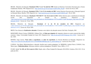BRASIL. Ministério da Educação. Resolução CEB nº 2, de 7 de abril de 1998. Institui as Diretrizes Curriculares Nacionais para o Ensino
Fundamental. Brasília, 1998. Disponível em: <http://portal.mec.gov.br/cne/arquivos/pdf/rceb02_98.pdf>. Acesso em 20 out. 2020.
BRASIL. Ministério da Educação. Resolução CEB nº 2, de 11 de setembro de 2001. Institui Diretrizes Nacionais para a Educação Especial
na Educação Básica. Brasília, 1998. Disponível em: <http://portal.mec.gov.br/cne/arquivos/pdf/CEB0201.pdf>. 08 set. 2020.
BRASIL. Ministério da Educação. Resolução CNE/CEB Nº 3 de 16 de maio de 2012. Define diretrizes para o atendimento de educação
escolar para populações em situação de itinerância. Disponível em:
<http://portal.mec.gov.br/index.php?option=com_docman&view=download&alias=10770-rceb003-12-pdf-1&category_slug=maio-2012-pdf
&Itemid=30192>. Acesso em: 16 jun. 2020.
BRASIL. Ministério da Educação. Resolução nº 6, de 20 de setembro de 2012. Disponível em:
<.http://portal.mec.gov.br/index.php?option=com_docman&view=download&alias=11663-rceb006-12-pdf&category_slug=setembro-2012-pd
f&Itemid=30192> Acesso em: 20 jul. 2020.
BRITO, Teca Alencar de. Koellreutter educador: O humano como objetivo da educação musical. São Paulo: Peirópolis, 2001.
BOMTEMPO, Denise Cristina; FERREIRA, Elidiane Silva. A China que ninguém vê: imigrantes chineses no centro comercial das cidades
cearenses. Artigo. Universidade Estadual do Ceará, 2018. Disponível em: <http://dx.doi.org/10.4025/bolgeogr.v36i1.33906>. Acesso em 11
dez. 2020.
BONDÍA, Jorge Larrosa. Notas sobre a experiência e o saber de experiência. In: Revista Brasileira de Educação. Disponível em:
<http://www.scielo.br/scielo.php?pid=S1413-24782002000100003&script=sci_abstract&tlng=pt>. Acesso em: 04 set. 2019.
CANDAU, Vera Maria. Multiculturalismo e educação: desafios para a prática pedagógica. In: MOREIRA, Antônio Flávio; CANDAU, Vera
Maria (orgs.). Multiculturalismo: diferenças culturais e práticas pedagógicas. Petrópolis: Vozes, 2008. p. 13-37.
CEARÁ. Lei n° 16. 025, de 30 de maio de 2016. Dispõe sobre o Plano Estadual De Educação (2016/2024). Fortaleza, 2016. D.O.: 01 de
junho de 2016.
 