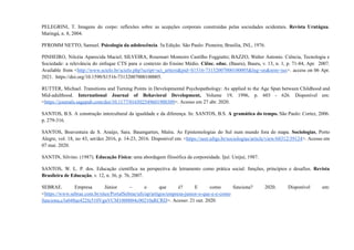PELEGRINI, T. Imagens do corpo: reflexões sobre as acepções corporais construídas pelas sociedades ocidentais. Revista Urutágua.
Maringá, n. 8, 2004.
PFROMM NETTO, Samuel. Psicologia da adolescência. 5a Edição. São Paulo: Pioneira; Brasília, INL, 1976.
PINHEIRO, Nilcéia Aparecida Maciel; SILVEIRA, Rosemari Monteiro Castilho Foggiatto; BAZZO, Walter Antonio. Ciência, Tecnologia e
Sociedade: a relevância do enfoque CTS para o contexto do Ensino Médio. Ciênc. educ. (Bauru), Bauru, v. 13, n. 1, p. 71-84, Apr. 2007.
Available from <http://www.scielo.br/scielo.php?script=sci_arttext&pid=S1516-73132007000100005&lng=en&nrm=iso>. access on 06 Apr.
2021. https://doi.org/10.1590/S1516-73132007000100005.
RUTTER, Michael. Transitions and Turning Points in Developmental Psychopathology: As applied to the Age Span between Childhood and
Mid-adulthood. International Journal of Behavioral Development, Volume 19, 1996, p. 603 - 626. Disponível em:
<https://journals.sagepub.com/doi/10.1177/016502549601900309>. Acesso em 27 abr. 2020.
SANTOS, B.S. A construção intercultural da igualdade e da diferença. In: SANTOS, B.S. A gramática do tempo. São Paulo: Cortez, 2006.
p. 279-316.
SANTOS, Boaventura de S. Araújo, Sara. Baumgarten, Maíra. As Epistemologias do Sul num mundo fora do mapa. Sociologias, Porto
Alegre, vol. 18, no 43, set/dez 2016, p. 14-23, 2016. Disponível em: <https://seer.ufrgs.br/sociologias/article/view/68312/39124>. Acesso em
07 mai. 2020.
SANTIN, Silvino. (1987). Educação Física: uma abordagem filosófica da corporeidade. Ijuí: Unijuí, 1987.
SANTOS, W. L. P. dos. Educação científica na perspectiva de letramento como prática social: funções, princípios e desafios. Revista
Brasileira de Educação, v. 12, n. 36, p. 76, 2007.
SEBRAE. Empresa Júnior – o que é? E como funciona? 2020. Disponível em:
<https://www.sebrae.com.br/sites/PortalSebrae/ufs/ap/artigos/empresa-junior-o-que-e-e-como
funciona,e3a048ae422fe510VgnVCM1000004c00210aRCRD>. Acesso: 21 out. 2020.
 