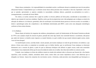 Diante dessas constatações, é de responsabilidade da comunidade escolar o acolhimento dessas/es estudantes por meio de uma prática
educacional humana. Compreendemos que os estímulos nessas faixas etárias precisam estar conectados à vida real, respeitando o ritmo com
que se aprende, aproximando os aspectos estudados às necessidades cotidianas delas/es, garantindo sua permanência na escola e,
consequentemente, a conclusão do Ensino Médio.
Em síntese, as escolas cearenses têm o papel de acolher os diversos públicos de forma plena, considerando as necessidades e os
objetivos que emanam de suas/seus estudantes. Significa, assim, que devem proporcionar uma visão pedagógica que se adeque ao contexto da
educação de adultas/os e de idosas/os, garantindo, além da socialização e da (re)inclusão dessas pessoas no universo escolar e na sociedade, o
direito à aprendizagem plena das competências e das habilidades determinadas pela BNCC, assim como uma adequação metodológica
conforme as faixas etárias distintas.
2.3 As Mulheres
Mesmo diante do histórico de conquistas das mulheres, principalmente a partir do fortalecimento do Movimento Feminista na década
de 1970 e com a própria criação do conceito de gênero, pensado não como algo natural, mas construído historica e socialmente, cabe pensar
que ainda são imensos os desafios atuais impostos ao mundo feminino, no qual a mulher tem que assumir inúmeros papéis sociais, muitas
vezes de forma desigual.
As transformações sociais, ocorridas desde o século passado, provocaram mudanças no modo de agir de homens e de mulheres, o que
alterou a forma como ambos se comportam na sociedade, quer no âmbito familiar, quer no profissional. Essas mudanças se relacionam
diretamente com o conceito de gênero, a partir do qual as diferenças biológicas não definem os papéis sociais, sendo estes construídos
culturalmente. Essa compreensão afirma que há uma diversidade de modos de ser mulher, fato observado também no contexto escolar.
Contudo, essas mudanças na forma das mulheres estarem no mundo não anularam todos os discursos que buscam dar a elas funções
específicas, como secretária, zeladora, merendeira dentre outras; muitas delas com menor importância social e mais laboriosas que as
delegadas aos homens. Apesar das conquistas dos movimentos sociais e feministas, ainda prevalece uma desigualdade que hierarquiza os
 
