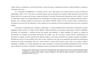 a idade mínima, as competências a serem desenvolvidas, as formas de exames, a organização curricular, os materiais didáticos, a avaliação, a
certificação, entre outros.
Se a erradicação do analfabetismo é um objetivo da EJA, não se pode esquecer que é direito de todos ter acesso aos direitos de
aprendizagem, sendo a EJA o meio para sua efetivação àqueles que não concluíram seus estudos na idade apropriada. Como diz Carlos
Roberto Jamil Cury, no parecer que fez para a criação das Diretrizes Curriculares Nacionais para a Educação de Jovens e Adultos: “O acesso
ao conhecimento sempre teve um papel significativo na estratificação social, ainda mais hoje quando novas exigências intelectuais, básicas e
aplicadas, vão se tornando exigências até mesmo para a vida cotidiana” (BRASIL, 2000, p. 9). Esse exercício auxilia no enfrentamento a
estereótipos em torno da EJA, que dificultam o acesso equânime de seus educandos às diversas atividades da vida social, como o mercado de
trabalho.
Inicialmente foi apresentado que a equidade, a diferenciação e a proporcionalidade devem estar presentes na elaboração de projetos
pedagógicos próprios da EJA. As funções da EJA (BRASIL, 2000) potencializam esses princípios, proporcionam a oferta da modalidade,
observando seus particulares, e justificam diversas das questões aqui pontuadas. A função reparadora diz respeito ao resultado da
discriminação aos estudantes que precisaram interromper seus estudos e que, por esse motivo, sofrem material e simbolicamente em
decorrência da negação do direito fundamental da educação. Reparar é, desse modo, possibilitar aos estudantes condições de igualdade e
liberdade para conviver em uma realidade social, cada vez mais, competitiva e que exige novas competências decorrentes das transformações
econômicas do mundo contemporâneo. Para isso, é preciso observar os sujeitos da EJA, quanto à classe social, à cor, ao gênero, à idade, à
urbanidade, à ruralidade, etc. A função equalizadora diz respeito, diretamente, à formação que possibilita oportunidades diversas. À EJA não
cabe só alfabetizar, mas formar os educandos em linguagens diversas, que proporcionem equidade de oportunidades, possibilitando:
reentrada no sistema educacional dos que tiveram uma interrupção forçada seja pela repetência ou pela evasão, seja pelas desiguais oportunidades
de permanência ou outras condições adversas, deve ser saudada como uma reparação corretiva, ainda que tardia, de estruturas arcaicas,
possibilitando aos indivíduos novas inserções no mundo do trabalho, na vida social, nos espaços da estética e na abertura dos canais de
participação. (BRASIL, 2020, p. 9)
 