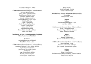 Victor Flávio Sampaio Calabria
Colaboradores externos (revisores e leitores críticos)
Alcilene Aguiar Pimenta
Anna Cecília Cavalcante Freitas
Carla Poennia Gadelha Soares
Claudênia de Paula Lemos
Gezenira Rodrigues da Silva
Herman Wagner de Freitas Regis
Hylo Leal Pereira
Liliana Castor Farias
Maria Thereza Machado Fiuza
Priscila Caxilé Soares
Rebeca Sales Pereira
Samya Semião Freitas
Teresa Márcia Almeida da Silveira
Tiago Alves Nunes
Coordenador de Área – Matemática e suas Tecnologias
Marco Aurélio Jarreta Merichelli
Redatores
Gleilson Barbosa da Silva Leitão
Keila Maria Pereira Leitão
Colaboradores externos (revisores e leitores críticos)
Amsranon Guilherme Felicio Gomes da Silva
Angelo Victor Siqueira Lins
Denylson da Silva Prado Ribeiro
Edda Curi
Jorge Herbert Soares de Lira
Roberto Fernandes Soares
Robson Slaiter Souza Freitas
Sônia Parente
Soraia Barbosa de Oliveira
Suzete de Souza Borelli
Coordenadora de Área – Ciências da Natureza e suas
Tecnologias
Katiany do Vale Abreu
Biologia
Redator
Francisca Claudeane Matos Alves
José Almir da Silva
Colaboradores externos (revisores e leitores críticos)
Álvaro Luís Freitas Coelho
Francisco Wagner da Costa Germano
Milene Antunes de Alencar
Física
Redatores
Ricardo Araújo Felipe
Ronaldo Glauber Maia de Oliveira
Colaboradores externos (revisores e leitores críticos)
Daniel Barros de Freitas
Francisco Adeil Gomes de Araújo
José Eduardo Vasconcelos de Morais
Química
Redator
Diego Farias Firmino
Colaboradores externos (revisores e leitores críticos)
Raquel Abreu da Silva
 
