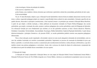 e) das tecnologias e formas de produção do trabalho;
f) dos acervos e repertórios orais;
g) dos festejos, usos, tradições e demais elementos que conformam o patrimônio cultural das comunidades quilombolas de todo o país;
h) da territorialidade.
No art. 41 desta Resolução, dispõe-se que a Educação Escolar Quilombola é desenvolvida em unidades educacionais inscritas em suas
terras e cultura, requerendo pedagogia própria em respeito à especificidade étnico-cultural de cada comunidade e formação específica de seu
quadro docente, observados os princípios constitucionais, a base nacional comum e os princípios que orientam a Educação Básica Brasileira.
A partir do que dispõe a referida resolução, a Seduc publicará um documento orientador do Projeto Político-Pedagógico das escolas
quilombolas, que propõe a orientação das ações, projetos e práticas pedagógicas das escolas quilombolas a partir da Pedagogia de Quilombo.
Um referencial norteado por eixos fundamentais que orientam, ao ver dos quilombos cearenses, as lutas e fazeres educativos: Memória,
Oralidade, Comunidade, Territorialidade, Ancestralidade, Tecnologias, Mulher Quilombola e Saúde da População Quilombola. A partir dessas
diretrizes/orientações e princípios formativos e do presente DCRC, as escolas quilombolas poderão construir suas propostas pedagógicas
diferenciadas.
Para se fazer educação escolar respeitando a diversidade é preciso ter uma escola adequada às demandas da territorialidade, como no
caso das unidades localizadas em território (comunidade) quilombola. Importantes no processo de construção da identidade do povo que
habita o quilombo, os currículos dessas escolas se caracterizam pelo reconhecimento da história e cultura africana e afrobrasileira, o que deve
também orientar suas práticas pedagógicas e curriculares. Assim, todo o processo de seleção de objetos de conhecimento e preparação das
atividades devem partir da realidade dessas comunidades e de seus sujeitos.
3.5 Educação do Campo
A Educação do Campo compreende a Educação Básica em suas etapas de Educação Infantil, Ensino Fundamental, Ensino Médio e
Educação Profissional Técnica de Nível Médio integrada com o Ensino Médio, e destina-se ao atendimento às populações rurais em suas mais
 