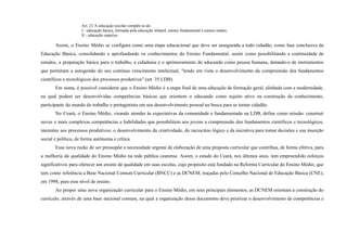 Art. 21 A educação escolar compõe-se de:
I - educação básica, formada pela educação infantil, ensino fundamental e ensino médio;
II - educação superior.
Assim, o Ensino Médio se configura como uma etapa educacional que deve ser assegurada a todo cidadão, como fase conclusiva da
Educação Básica, consolidando e aprofundando os conhecimentos do Ensino Fundamental, assim como possibilitando a continuidade de
estudos, a preparação básica para o trabalho, a cidadania e o aprimoramento do educando como pessoa humana, dotando-o de instrumentos
que permitam a autogestão do seu contínuo crescimento intelectual, "tendo em vista o desenvolvimento da compreensão dos fundamentos
científicos e tecnológicos dos processos produtivos" (art. 35 LDB).
Em suma, é possível considerar que o Ensino Médio é a etapa final de uma educação de formação geral, alinhada com a modernidade,
na qual podem ser desenvolvidas competências básicas que orientem o educando como sujeito ativo na construção do conhecimento,
participante do mundo do trabalho e protagonista em seu desenvolvimento pessoal na busca para se tornar cidadão.
No Ceará, o Ensino Médio, visando atender às expectativas da comunidade e fundamentado na LDB, define como missão: construir
novas e mais complexas competências e habilidades que possibilitem aos jovens a compreensão dos fundamentos científicos e tecnológicos,
inerentes aos processos produtivos; o desenvolvimento da criatividade, do raciocínio lógico e da iniciativa para tomar decisões e sua inserção
social e política, de forma autônoma e crítica.
Essa nova razão de ser pressupõe a necessidade urgente de elaboração de uma proposta curricular que contribua, de forma efetiva, para
a melhoria da qualidade do Ensino Médio na rede pública cearense. Assim, o estado do Ceará, nos últimos anos, tem empreendido esforços
significativos para oferecer um ensino de qualidade em suas escolas, cujo propósito está fundado na Reforma Curricular do Ensino Médio, que
tem como referência a Base Nacional Comum Curricular (BNCC) e as DCNEM, traçadas pelo Conselho Nacional de Educação Básica (CNE),
em 1998, para esse nível de ensino.
Ao propor uma nova organização curricular para o Ensino Médio, em seus principais elementos, as DCNEM orientam a construção do
currículo, através de uma base nacional comum, na qual a organização desse documento deve priorizar o desenvolvimento de competências e
 