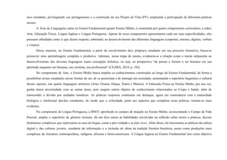 na/o estudante, privilegiando seu protagonismo e a construção do seu Projeto de Vida (PV), ampliando a participação de diferentes práticas
sociais.
A Área de Linguagens, tanto no Ensino Fundamental quanto Ensino Médio, é constituída por quatro componentes curriculares, a saber,
Arte, Educação Física, Língua Inglesa e Língua Portuguesa. Apesar de esses componentes apresentarem cada um suas especificidades, eles
possuem afinidades entre si que dizem respeito, sobretudo, ao desenvolvimento das diferentes linguagens (corporais, sonoras, digitais, verbais
e visuais).
Dessa maneira, no Ensino Fundamental, a partir do envolvimento da/o própria/o estudante em seu processo formativo, busca-se
promover uma aprendizagem completa e produtiva. Ademais, nessa etapa de ensino, evidencia-se a relação corpo e mente subjacente ao
desenvolvimento das diversas linguagens numa concepção holística, ou seja, na perspectiva “de pensar e formar o ser humano em sua
plenitude enquanto um humano, um cientista, um profissional” (CEARÁ, 2019, p. 182).
No componente de Arte, o Ensino Médio busca ampliar os conhecimentos construídos ao longo do Ensino Fundamental, de forma a
possibilitar às/aos estudantes novas formas de ser, de se posicionar e de interagir em sociedade, aumentando o repertório linguístico e cultural
desses sujeitos, nas quatro linguagens artísticas (Artes Visuais, Dança, Teatro e Música). A Educação Física no Ensino Médio, por sua vez,
ganha maior proximidade com as outras áreas, pois surgem outros objetos de conhecimento relacionados ao Corpo e Saúde, além de
transcender a divisão por unidades temáticas. As práticas corporais continuam em destaque, agora em consonância com a maturidade
biológica e intelectual das/dos estudantes, de modo que a criticidade, junto aos aspectos que compõem essas práticas, tornam-se mais
evidentes.
No componente de Língua Portuguesa, a BNCC aprofunda os campos de atuação no Ensino Médio, acrescentando o Campo da Vida
Pessoal, amplia o repertório de gêneros textuais, dá um foco maior às habilidades envolvidas na reflexão sobre textos e práticas, discute
fenômenos complexos que repercutem os usos da língua, como a pós-verdade e as fake news. Além disso, ela incrementa as práticas da cultura
digital e das culturas juvenis, curadoria da informação e a inclusão de obras da tradição literária brasileira, assim como produções mais
complexas da literatura contemporânea, indígena, africana e latino-americana. A Língua Inglesa no Ensino Fundamental tem como objetivo
 