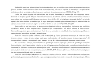 Esse modelo educacional uníssono, no qual a/o professora/professor narra os conteúdos e as/os alunas/os se apresentam como sujeitos
passivos, pacientes, ouvintes e inativos, tornou-se um modelo improdutível, uma vez que é pautado na memorização e na reprodução do
conhecimento, não na sua produção ou descoberta, mas no recebimento dos conhecimentos prontos (FREIRE, 2016, p. 103).
Assim, esse modelo disciplinar, até então utilizado, que se propõe fragmentado em conteúdos que não se relacionam entre si,
fracionado em disciplinas que não dialogam, impossibilita as/os alunas/os de realizarem as devidas conexões existentes entre os conteúdos e
entre as áreas, logo precisa ser modificado, pois, como observa Alves (2012, p. 89), “a inteligência se alimenta de desafios”, por meio do
espanto. Além disso, esse autor nos lembra de que “os gregos sabiam que é no espanto que o pensamento começa. O espanto é quando um
objeto se coloca diante de nós como um enigma a ser decifrado: ‘Decifra-me ou te devoro!’” (ALVES, 2012, p.77).
Desse modo, em seu lugar, devem ser postas práticas educacionais criativas, empreendedoras, significativas, que possibilitem
descobertas e abertura ao novo, rompendo com a concepção de que o conhecimento é uma doação, repassada do sábio ao inculto.
Compreendemos, portanto, que os conhecimentos, no plural, devem ser construídos em comunhão, de forma integrada e compartilhada, por
meio de processos de descoberta, de criação e de transformação.
Sobre essa visão, Hans-Joachim Koellreutter, citado por Brito (2001, p. 23), nos apresenta uma premissa que, de acordo com aquele,
deve ser a primeira e a maior de todo e qualquer sujeito que se propõe educador: a de “aprender a aprender dos alunos o que ensinar”. Tal
máxima, aprender a aprender, é reafirmada pela BNCC (BRASIL, 2018, p. 14) e traduz a necessidade de mudança da forma de ensinar.
No que concerne a avaliação, para tornar efetivas as aprendizagens essenciais e para que o processo de aprendizagem aconteça de
forma satisfatória, o ideal é que as práticas avaliativas na Área de Linguagens e suas Tecnologias sejam construídas e aplicadas, levando em
consideração os contextos e as condições de aprendizagem de forma a melhorar o desenvolvimento de Competências e Habilidades das/os
alunas/os, das/os professoras/es e, consequentemente, da escola (BRASIL, 2017). Em outras palavras, a avaliação escolar deve dialogar com
este novo momento da Educação Básica em nosso país.
Sobre esse aspecto, Gadotti (1990) declara que a avaliação é essencial à educação, inerente e indissociável enquanto concebida como
problematização, questionamento e reflexão sobre a ação, sendo a parte mais importante de todo o processo de ensino/aprendizagem. A forma
 