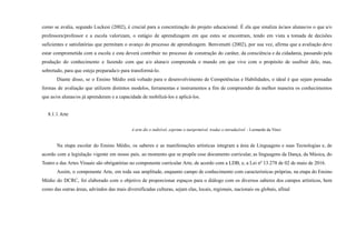 como se avalia, segundo Luckesi (2002), é crucial para a concretização do projeto educacional. É ela que sinaliza às/aos alunas/os o que a/o
professora/professor e a escola valorizam, o estágio de aprendizagem em que estes se encontram, tendo em vista a tomada de decisões
suficientes e satisfatórias que permitam o avanço do processo de aprendizagem. Benvenutti (2002), por sua vez, afirma que a avaliação deve
estar comprometida com a escola e esta deverá contribuir no processo de construção do caráter, da consciência e da cidadania, passando pela
produção do conhecimento e fazendo com que a/o aluna/o compreenda o mundo em que vive com o propósito de usufruir dele, mas,
sobretudo, para que esteja preparada/o para transformá-lo.
Diante disso, se o Ensino Médio está voltado para o desenvolvimento de Competências e Habilidades, o ideal é que sejam pensadas
formas de avaliação que utilizem distintos modelos, ferramentas e instrumentos a fim de compreender da melhor maneira os conhecimentos
que as/os alunas/os já aprenderam e a capacidade de mobilizá-los e aplicá-los.
8.1.1 Arte
A arte diz o indizível, exprime o inexprimível, traduz o intraduzível. - Leonardo da Vinci
Na etapa escolar do Ensino Médio, os saberes e as manifestações artísticas integram a área de Linguagens e suas Tecnologias e, de
acordo com a legislação vigente em nosso país, ao momento que se propõe esse documento curricular, as linguagens da Dança, da Música, do
Teatro e das Artes Visuais são obrigatórias no componente curricular Arte, de acordo com a LDB, e, a Lei nº 13.278 de 02 de maio de 2016.
Assim, o componente Arte, em toda sua amplitude, enquanto campo de conhecimento com características próprias, na etapa do Ensino
Médio do DCRC, foi elaborado com o objetivo de proporcionar espaços para o diálogo com os diversos saberes dos campos artísticos, bem
como das outras áreas, advindos das mais diversificadas culturas, sejam elas, locais, regionais, nacionais ou globais, afinal
 