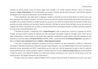 Versão preliminar
concretiza nas diversas práticas sociais, em diversos grupos dessa sociedade e em variados momentos históricos. Tem-se, no escopo da
linguagem, a língua verbal humana como sua manifestação mais complexa e fundante, mas não sendo ela, portanto, a única forma de expressão
da linguagem, uma vez que esta se apresenta por meio de múltiplas semioses.
379
Nesse entendimento mais amplo quanto às linguagens, expande-se a discussão em torno da cultura digital, das culturas juvenis, dos
novos letramentos e dos múltiplos letramentos. Tais termos evocam novas formas de interação social praticadas pelos humanos a partir das novas
tecnologias e de sua imediata influência no cotidiano das pessoas, que, por sua vez, alteram seu modo de pensar, de (inter)agir no mundo. Nessa
apreensão mais ampla, entendemos que uma análise linguística não pode se restringir aos aspectos formais da língua, mas que essa análise deva
extrapolar esses limites, considerando, pois, os modos e os aspectos multissemióticos da linguagem humana e as relações contextuais emergentes
do evento em que a expressão linguística ocorre.
380
Elencadas tais questões, a compreensão sobre a Língua Portuguesa e todos os aspectos que a envolvem se organizam em eixos de
interação, que dizem respeito às práticas de linguagem que estão estreitamente relacionadas à língua nas atividades sociais. Assim, sob essa
égide, compreendemos o estudo da língua em uma grande esfera, organizada, considerando os estudos literários, fortemente amparados por uma
perspectiva de ensino que implica o letramento literário (COSSON, 2006) e o estudo direcionado aos fenômenos linguísticos, cujas práticas se
diluem em: leitura/escuta, produção de textos, oralidade e análise linguística/semiótica.
381
Para efeito de organização, reagrupamos tais práticas em três eixos fundantes, nos quais formalizamos os objetos de conhecimento
relacionados às habilidades específicas do componente curricular Língua Portuguesa, o que será detalhado adiante. Desse modo, amparados nas
proposições teóricas apresentadas pela BNCC, compreendemos que ela rompe com a ideia de agrupamento de gênero a partir de sequências
textuais predominantes, por exemplo, passando a organizar o estudo da língua sob a ótica dos campos de atuação social, que não desconsideram
o estudo dos gêneros como fundante do trabalho com a língua, pelo contrário, intensificam-no sob o ponto de vista das práticas sociais, das
esferas discursivas, dos múltiplos letramentos e das multissemioses.
382
Cumpre reiterar que, conforme a tradição de Bakhtin (1992), os gêneros textuais são modos de organização dos textos, ou seja, são as
 