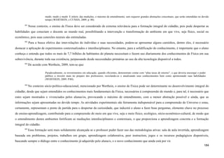 medir, medir e medir. E inferir, das medições, o máximo de entendimento, sem requerer grandes abstrações conceituais, que serão entendidas no devido
tempo (WERTHEIN; e CUNHA, 2009, p. 80).
491
Nesse contexto, o ensino de Física deve ser considerado de extrema relevância para a formação integral do cidadão, pois pode despertar as
habilidades que conectam o docente ao mundo real, possibilitando a intervenção e transformação do ambiente em que vive, seja físico, social ou
econômico, pois suas conexões neurais são estimuladas.
492
Para a busca efetiva das inter-relações do indivíduo e suas necessidades, podem-se apresentar alguns caminhos, dentre eles, é necessário
destacar a aplicação de experimentos contextualizados e interdisciplinares. No entanto, para a solidificação do conhecimento, é importante que o aluno
conheça e entenda que todos os mais de 7,7 bilhões de habitantes do planeta necessitam e fazem uso diariamente dos conhecimentos de Física em sua
sobrevivência, durante toda sua existência, perpassando desde necessidades primárias ao uso da alta tecnologia disponível a todos.
493
De acordo com Werthein, 2009, tem-se que:
Paradoxalmente, os investimentos em educação, quando eficientes, demonstram contar com “altas taxas de retorno”, o que deveria encorajar o poder
público a investir mais no preparo dos professores, reciclando-os e atualizando seus conhecimentos bem como aprimorando suas habilidades
(WERTHEIN, 2009. P.80).
494
No contexto sócio-político-educacional, mencionado por Werthein, o ensino de Física pode ser determinante no desenvolvimento integral do
cidadão, desde que sejam entendidos os conhecimentos mais fundamentais da Física, necessários à compreensão do mundo e, para tal, é necessário que
estes sejam mostrados e vivenciados pelos alunas/os, provocando o máximo de entendimento, com a menor abstração possível e ainda, que as
informações sejam apresentadas no devido tempo. As atividades experimentais são ferramenta indispensável para a compreensão do Universo e estas,
certamente, representam o ponto de partida para o despertar da curiosidade, que induzirá o aluno a fazer boas perguntas, elemento chave no processo
de ensino-aprendizagem, contribuindo para a compreensão do meio em que vive, seja o meio físico, ecológico, sócio-econômico-cultural, de modo que
o entendimento destes ambientes fortificam as mediações interdisciplinares e contextuais, o que proporciona a aprendizagem concreta e a formação
integral do cidadão.
495
Essa formação será mais solidamente alcançada se o professor puder fazer uso das metodologias ativas: sala de aula invertida, aprendizagem
baseada em problemas, projetos, trabalhos em grupo, aprendizagem colaborativa, peer instruction, jogos e os recursos pedagógicos disponíveis,
buscando sempre o diálogo entre o conhecimento já adquirido pelo aluna/o, e o novo conhecimento que ainda está por vir.
184
 