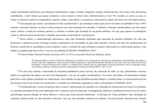 recebe contribuições da Química com alimentos, medicamentos, roupas, moradia, transportes, energia, matérias-primas, entre outros. Para além dessas
contribuições, o autor destaca que graças à Química o nosso mundo se tornou mais confortável para se viver. Por exemplo, os carros, as casas, as
roupas, os materiais sintéticos (computadores, aspirina, xampu, creme dental, os cosméticos, contraceptivos, papel), são frutos da criatividade química.
506
Uma pergunta que norteia o pensamento de todo o professorado é: que estratégias utilizar para prover um ensino de qualidade? Freire (1997)
contesta a educação bancária, na qual as aulas acontecem com mera exposição de conteúdos. E defende a educação transformadora, que tem caráter
crítico, reforça o sentido de mudança, promove a reflexão e contribui para formação de um pensar autêntico. Ou seja, para superar as contradições
sociais os alunas/os precisam desvelar a realidade, procurando compreendê-la e transformá-la.
507
Nesse cenário, a contextualização apresenta-se como uma ferramenta importante para discussão de situações problema. De sorte que
professores e alunas/os possam investigar situações significativas da comunidade na qual estão inseridos e buscar, por meio dos conhecimentos da
Química, transformar as contradições sociais existentes. Assim, a inclusão de temas referentes a assuntos relacionados ao conhecimento químico e que
afetam a sociedade pode desenvolver o exercício da cidadania (COELHO e MARQUES, 2007).
508
O texto da Base Nacional Comum Curricular (2017, p. 537), na área das Ciências da Natureza, afirma:
Na Educação Básica, a área de Ciências da Natureza deve contribuir com a construção de uma base de conhecimentos contextualizada, que prepare os
alunas/os para fazer julgamentos, tomar iniciativas, elaborar argumentos e apresentar proposições alternativas, bem como fazer uso criterioso de diversas
tecnologias. O desenvolvimento dessas práticas e a interação com as demais áreas do conhecimento favorecem discussões sobre as implicações éticas,
socioculturais, políticas e econômicas de temas relacionados às Ciências da Natureza (BNCC, 2017, p.537).
509
No texto fica evidente a necessidade de disciplinas trabalharem juntas na busca da construção do saber, ou seja, determinados conceitos
podem ser explicados não apenas em uma visão fragmentada e sim em um quadro interdisciplinar. Um ensino com ênfase em informações isoladas
pode levar a uma simples reprodução de conhecimento. Num trabalho em que disciplinas possam dialogar e caminhar juntas, os conhecimentos prévios
dos alunas/os devem ser levados em consideração e o trabalho em colaboração engrandece a todos os participantes (CARDOSO, 2014).
510
Considerando que o ensino de Química não se resume a apresentação de conteúdos com finalidade de memorização de nomes e/ou fórmulas,
os conteúdos abordados devem estar imbricados com o contexto social, de modo que os protagonistas (alunas/os e professores) do processo de ensino-
aprendizagem possam dialogar de forma reflexiva e crítica, para tomar decisões pertinentes. A utilização de “temas geradores” para introdução de
conteúdos químicos pode ser uma alternativa relevante, visto que estes abordam temáticas do cotidiano. Um tema gerador apresenta uma situação
187
 