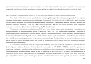 interdisciplinar e verticalizado na área, bem como ter uma relação que vá além da horizontalidade com as demais áreas, tendo em vista a necessária
integralização do conhecimento frente às aprendizagens essenciais, significativas e equânimes dos educandos nos currículos escolares do Ceará.
8.4.3 O Documento Curricular Referencial do Ceará (DCRC) do Ensino Médio para a área de Ciências Humanas e Sociais Aplicadas.
557
No Ceará, o DCRC é o documento que subsidiará as instituições públicas e privadas no debate e na organização de suas propostas
curriculares. A sua produção se apresenta como uma exigência legal - Constituição de 1988 (Art. 210, § 1º e 2º), a LDB (Art. 26) - que já fomentou a
criação de diversos documentos curriculares a nível nacional e estadual. Anteriormente o Ceará produziu, para a sua rede pública de ensino, dois
documentos referenciais curriculares, o Escola Viva (2000) e o Escola Aprendente (2008), nos quais estavam presentes os quatro componentes
curriculares que constituem as Ciências Humanas: História, Geografia, Filosofia e Sociologia.
558
Assim, como a Base Nacional Curricular Comum, o DCRC para o Ensino Médio se organiza a partir de competências e habilidades, termos
polissêmicos presentes em propostas curriculares diversas. De acordo com a BNCC (2017, p.8), “competência é definida como a mobilização de
conhecimentos (conceitos e procedimentos), habilidades (práticas, cognitivas e socioemocionais), atitudes e valores para resolver demandas complexas
da vida cotidiana”. Atendendo a nova legislação nacional, o DCRC também se organiza a partir de competências e habilidades, conceitos importantes
para a definição de uma educação que proporcione aos aprendentes uma formação integral. Contudo, ressalta-se que os conceitos podem conter anseios
que não atendam aos objetivos da educação, como se pode verificar em análises como a de Sylvio Gadelha (2009) sobre competências, habilidades,
empreendedorismo e capital humano.
559
As experiências curriculares no Estado do Ceará possuem uma história, assim como as ideias de competências e habilidades têm uma
história. Seguindo a lógica das Diretrizes e Parâmetros Curriculares apresentados em 1999 (DCEN e PCNEM), o Escola Viva apresentava as
competências e habilidades a serem desenvolvidas nos discentes, mas não detalhou os objetos de conhecimento a serem trabalhados com os alunas/os.
No Escola Aprendente, documento curricular cearense de 2008, em diálogo com os PCN+ (2002) e as OCN (2006), já estão presentes objetos de
conhecimento diversos daqueles do Escola Viva, pois os conteúdos foram apresentados detalhadamente e por séries do Ensino Médio. Desse modo,
para compreender essa história é preciso entender que as propostas curriculares citadas estavam, mesmo que(ainda que) atendendo a demandas
224
 
