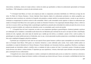 observatórios, incubadoras, núcleos de criação artística e núcleo de estudos que aprofundem os objetos de conhecimento apresentados na Formação
Geral Básica - FGB, adequado ao contexto de cada instituição escolar.
595
A Formação Geral Básica, no Ceará, será composta por todos os componentes curriculares distribuídos em 1.600 horas ao longo das três
séries. Na Matriz de Ciências Humanas e Sociais Aplicadas foram dispostos objetos do conhecimento pertinentes aos saberes geográficos que
apresentavam maior recorrência nos currículos de Geografia, não pretende-se contudo interferir na autonomia docente e escolar no que concerne a
construção ou reorganização do currículo escolar de cada comunidade. Caberá a cada comunidade escolar organizar os objetos do conhecimento que
estarão na Formação Geral Básica bem como aqueles que estarão nos Itinerários Formativos. Esta organização demanda diálogos críticos e reflexivos
com foco no sucesso coletivo que abrange desde as aprendizagens significativas, passando pela continuidade dos estudos por parte dos jovens e/ou sua
inserção no mundo do trabalho, até a melhoria dos indicadores sociais na comunidade a qual a escola está inserida.
596
A Geografia física do Ceará é riquíssima, em todos os seus componentes (geológicos, geomorfológicos, climáticos) podendo o professor
em colaboração com os estudantes e comunidade escolar desenvolver um laboratório para construção de um acervo com tipos de rochas e classificação,
amostras de solo, vegetação, entre outros tipos de materiais que a medida que são teóricos, os estudantes possam vê-los e sentir na prática. As
aprendizagens em campo também precisam ser fortalecidas, uma vez que, a teoria apresentada na prática proporciona a consolidação da aprendizagem
bem como a ampliação da bagagem cultural dos estudantes.
É pertinente que a Geografia do Ceará, tanto em seus aspectos físicos quanto humanos e políticos sejam contemplados nos currículos escolares
tanto na Formação Geral Básica- FGB quanto nos itinerários formativos a serem elaborados pelas escolas. Esses estudos também podem ser
consolidados na criação de laboratórios de Ciências Humanas e Sociais Aplicadas com ferramentas históricas, geográficas, filosóficas e sociológicas
proporcionando um intercâmbio cultural e científico entre os estudantes de todos os pontos do Ceará. A juventude cearense é formada por grupos
sociais diversos com saberes e culturas distintas. É importante que suas experiências, vivências, observações sejam utilizados como ponto de partida
para a construção de novos conhecimentos.
A Geografia do novo ensino médio propõe-se a mediar a construção do conhecimento pelos jovens ao conduzi-los e orientá-los a selecionar e
organizar as informações que chegam até eles(as) e também as informações que eles(as) terão que ir buscar, com atenção a confiabilidade da fonte bem
237
 