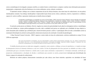 como as metodologias de investigação e pesquisa científica, ao conduzi-los(as) e orientá-los(as) a comparar e analisar estas informações para posterior
interpretação e compreensão crítica dos fenômenos e/ou eventos ambientais, sociais, culturais, econômicos.
É importante estreitar o diálogo com os demais componentes da área de ciências humanas e das outras áreas do conhecimento, em uma prática
interdisciplinar constante. Esse diálogo interdisciplinar é imprescindível para formar jovens críticos, autônomos, criativos, responsáveis e solidários,
capazes de resolver conflitos e apresentar soluções para os desafios dessa era digital.
Considerando as aprendizagens a ser garantidas aos jovens no Ensino Médio, a BNCC da área de Ciências Humanas e Sociais Aplicadas está organizada
de modo a tematizar e problematizar algumas categorias da área, fundamentais à formação dos estudantes: Tempo e Espaço; Territórios e Fronteiras;
Indivíduo, Natureza, Sociedade, Cultura e Ética; e Política e Trabalho. Cada uma delas pode ser desdobrada em outras ou ainda analisada à luz das
especificidades de cada região brasileira, de seu território, da sua história e da sua cultura. (BNCC,2017 p 562)
O currículo escolar precisa ser dinâmico, flexível, singular (no contexto de particularidade local), plural em abrangência teórica e metodológica
e deve estar alinhado ao projeto político-pedagógico da escola, onde a realidade local precisa ser explorada com a finalidade de traçar objetivos a
serem alcançados pelos estudantes que contribuam para o desenvolvimento pessoal e coletivo. A participação efetiva de toda a comunidade escolar na
construção/reformulação do currículo escolar garantirá a democracia do processo de construção vivenciada da aprendizagem.
A Base Nacional Comum Curricular – BNCC organiza o ensino médio em áreas do conhecimento, conforme estabelecido no artigo 35-A da
LDB essa organização
não exclui necessariamente as disciplinas, com suas especificidades e saberes próprios historicamente construídos, mas, sim, implica o fortalecimento
das relações entre elas e a sua contextualização para apreensão e intervenção na realidade, requerendo trabalho conjugado e cooperativo dos seus
professores no planejamento e na execução dos planos de ensino (Parecer CNE/CP nº 11/2009).
O trabalho docente precisará ser ainda mais conjugado e cooperativo, neste contexto, o diálogo, as trocas de experiências, e o respeito ao tempo
de planejamento devem ser elementos intrínsecos a este novo cenário. Os dias de planejamento das áreas precisam ser alinhados em todas as redes
contribuindo para que os encontros formativos e estudos entre os pares sejam consistentes e representativos. A formação continuada, certificada que
proporcione simultaneamente a elucidação de dúvidas e contribuição para ascensão na carreira, proporcionará motivação para diversificação das
formas e espaços de construção do conhecimento.
Referente aos saberes próprios, historicamente construídos por cada ciência, estes foram reduzidos, suprimidos e/ou abordados de forma
238
 
