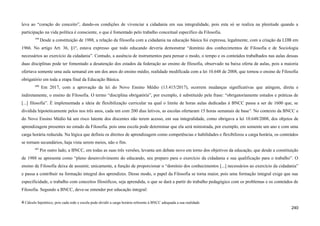 leva ao “coração do conceito”, dando-os condições de vivenciar a cidadania em sua integralidade, pois esta só se realiza na plenitude quando a
participação na vida política é consciente, o que é fomentado pelo trabalho conceitual específico da Filosofia.
599
Desde a constituição de 1988, a relação da filosofia com a cidadania na educação básica foi expressa, legalmente, com a criação da LDB em
1966. No artigo Art. 36, §1º, estava expresso que todo educando deveria demonstrar “domínio dos conhecimentos de Filosofia e de Sociologia
necessários ao exercício da cidadania”. Contudo, a ausência de instrumentos para pensar o modo, o tempo e os conteúdos trabalhados nas aulas dessas
duas disciplinas pode ter fomentado a desatenção dos estados da federação ao ensino de filosofia, observado na baixa oferta de aulas, pois a maioria
ofertava somente uma aula semanal em um dos anos do ensino médio, realidade modificada com a lei 10.648 de 2008, que tornou o ensino de Filosofia
obrigatório em toda a etapa final da Educação Básica.
600
Em 2017, com a aprovação da lei do Novo Ensino Médio (13.415/2017), ocorrem mudanças significativas que atingem, direta e
indiretamente, o ensino de Filosofia. O termo “disciplina obrigatória”, por exemplo, é substituído pela frase: “obrigatoriamente estudos e práticas de
[...] filosofia”. É implementada a ideia de flexibilização curricular na qual o limite de horas aulas dedicadas à BNCC passa a ser de 1600 que, se
dividida hipoteticamente pelos nos três anos, cada um com 200 dias letivos, as escolas ofertaram 15 horas semanais de base4
. No contexto da BNCC e
do Novo Ensino Médio há um risco latente dos discentes não terem acesso, em sua integralidade, como obrigava a lei 10.648/2008, dos objetos de
aprendizagem presentes no estudo da Filosofia. pois uma escola pode determinar que ela será ministrada, por exemplo, em somente um ano e com uma
carga horária reduzida. Na lógica que definiu os direitos de aprendizagem como competências e habilidades e flexibilizou a carga horária, os conteúdos
se tornam secundários, haja vista serem meios, não o fim.
601
Por outro lado, a BNCC, em todas as suas três versões, levanta um debate novo em torno dos objetivos da educação, que desde a constituição
de 1988 se apresenta como “pleno desenvolvimento do educando, seu preparo para o exercício da cidadania e sua qualificação para o trabalho”. O
ensino de Filosofia deixa de assumir, unicamente, a função de proporcionar o “domínio dos conhecimentos [...] necessários ao exercício da cidadania”
e passa a contribuir na formação integral dos aprendizes. Desse modo, o papel da Filosofia se torna maior, pois uma formação integral exige que sua
especificidade, o trabalho com conceitos filosóficos, seja aprendida, o que se dará a partir do trabalho pedagógico com os problemas e os conteúdos de
Filosofia. Segundo a BNCC, deve-se entender por educação integral:
4 Cálculo hipotético, pois cada rede e escola pode dividir a carga horária referente à BNCC adequada a sua realidade.
240
 