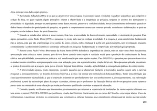 ética, para que seus dados sejam precisos.
709
Revisitando Schaefer (2006), lê-se que ao desenvolver uma pesquisa é necessário seguir e respeitar os padrões específicos que compõem o
código de ética, no quais seguem alguns princípios: Manter a objetividade e a integridade da pesquisa, respeitar os direitos dos participantes à
privacidade e à dignidade; proteger os participantes contra danos pessoais, preservar a confidencialidade, buscar consentimento informando quando os
dados forem coletados dos participantes da pesquisa, ou quando o comportamento ocorrer em contexto privado, reconhecer a colaboração e a ajuda na
pesquisa, revelar todas as fontes de apoio financeiro.
710
Quando se estuda sobre ciência e senso comum, fica claro a necessidade de desenvolvimento, necessidade e valorização da pesquisa. Para
alguns pensadores, como Pedro Demo (1996), a pesquisa é o modo pelo qual se conhece a realidade. E a pesquisa é uma característica fundamental
para a ciência, para que não se permaneça só no campo do senso comum, onde a realidade é aceita sem questionamento, sem investigação, enquanto
contrariamente o conhecimento científico é construído embasado em pesquisas fundamentadas e comprovadas por metodologia apropriada.
711
Autores como Paulo Freire e Boaventura de Sousa Santos (1989) defendem a importância da ciência, mas em suas vastas obras buscam uma
aproximação entre ciência e senso comum, pois deve-se haver conexão entre sujeito e realidade social para a produção do conhecimento de forma
efetiva, sua aplicabilidade, consequências práticas e real transformação por estes sujeitos sociais. Para Gil (1994), a pesquisa pura procura desenvolver
os conhecimentos científicos sem preocupação com a sua aplicação, pois visa a generalização e criação de leis etc. Já na pesquisa aplicada, encontram-
se pontos de encontro com a pesquisa pura, pois a primeira depende desta última, visando a aplicabilidade e consequências práticas do conhecimento.
712
A Universidade separou, muito claramente, os papéis daqueles que se chamariam bacharéis e licenciados: aqueles a quem cabe o papel de
pesquisar e, consequentemente, ser docente do Ensino Superior, e a estes o de ensinar em instituições da Educação Básica. Sendo uma afirmação que
causa questionamentos na atualidade, já que se espera dos docentes um aprofundamento dos seus conhecimentos e, consequentemente, sua valorização
profissional a partir de ascensão por plano de cargos e carreiras, afirmar que os professores da Educação Básica não devem pesquisar causa espanto e
parece estar na contramão de uma educação que tenha profissionais qualificados em todas as etapas da educação.
713
Contudo, quando verificamos que documentos governamentais que orientam a organização de instituições de ensino superior afirmam essa
tese, como o parecer CNE/CES 492/2001 que justificou a criação das Diretrizes Curriculares para os cursos de Filosofia, como segue abaixo, é hora de
problematizar e questionar, em todos os componentes que constituem as ciências humanas, esse entendimento ultrapassado de ensino que não condiz
269
 