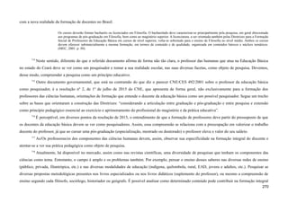 com a nova realidade da formação de docentes no Brasil.
Os cursos deverão formar bacharéis ou licenciados em Filosofia. O bacharelado deve caracterizar-se principalmente pela pesquisa, em geral direcionada
aos programas de pós-graduação em Filosofia, bem como ao magistério superior. A licenciatura, a ser orientada também pelas Diretrizes para a Formação
Inicial de Professores da Educação Básica em cursos de nível superior, volta-se sobretudo para o ensino de Filosofia no nível médio. Ambos os cursos
devem oferecer substancialmente a mesma formação, em termos de conteúdo e de qualidade, organizada em conteúdos básicos e núcleos temáticos.
(MEC, 2001. p. 50).
714
Neste sentido, diferente do que o referido documento afirma de forma não tão clara, o professor das humanas que atua na Educação Básica
no estado do Ceará deve se ver como um pesquisador e tomar a sua realidade escolar, nas suas diversas facetas, como objeto de pesquisa. Devemos,
desse modo, compreender a pesquisa como um princípio educativo.
715
Outro documento governamental, que está na contramão do que diz o parecer CNE/CES 492/2001 sobre o professor da educação básica
como pesquisador, é a resolução nº 2, de 1º de julho de 2015 do CNE, que apresenta de forma geral, não exclusivamente para a formação dos
professores das ciências humanas, orientações de formação que entende o docente da educação básica como um possível pesquisador. Segue um trecho
sobre as bases que orientaram a construção das Diretrizes: “considerando a articulação entre graduação e pós-graduação e entre pesquisa e extensão
como princípio pedagógico essencial ao exercício e aprimoramento do profissional do magistério e da prática educativa”.
716
É perceptível, em diversos pontos da resolução de 2015, o entendimento de que a formação de professores deve partir do pressuposto de que
os docentes da educação básica devem se ver como pesquisadores. Assim, essa compreensão se relaciona com a preocupação em valorizar o trabalho
docente do professor, já que ao cursar uma pós-graduação (especialização, mestrado ou doutorado) o professor eleva o valor do seu salário.
717
As/Os professoras/es dos componentes das ciências humanas devem, assim, observar sua especificidade na formação integral do discente e
atentar-se a ver sua prática pedagógica como objeto de pesquisa.
718
Atualmente, há disponível no mercado, assim como nas revistas científicas, uma diversidade de pesquisas que tenham os componentes das
ciências como tema. Entretanto, o campo é amplo e os problemas também. Por exemplo, pensar o ensino desses saberes nas diversas redes de ensino
(público, privada, filantrópica, etc.) e nas diversas modalidades de educação (indígena, quilombola, rural, EAD, jovens e adultos, etc.). Pesquisar as
diversas propostas metodológicas presentes nos livros especializados ou nos livros didáticos (suplemento do professor), ou mesmo a compreensão de
ensino segundo cada filósofo, sociólogo, historiador ou geógrafo. É possível analisar como determinado conteúdo pode contribuir na formação integral
270
 