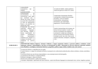 compreendendo as
consequências que se
refletem na
contemporaneidade.
no mundo do trabalho, estados totalitários,
contexto de guerras no século XX e outros.
Problematização do
neocolonialismo e do
eurocentrismo como ideais
que contribuem para o
advento das teorias racistas
no século XIX, identificando
as raízes do supremacismo
branco e da xenofobia nos
séculos XX e XXI.
Compreensão do pensamento filosófico
contemporâneo ocidental (fenomenologia,
psicanálise, escola de Frankfurt,
existencialismo, estruturalismo,
hermenêutica, pós-modernidade,
pragmatismo e filosofia analítica).
Compreensão das diversas
expressões culturais da
humanidade – linguagens,
artes, filosofias, religiões e
demais manifestações do
espírito – entendendo-as
como representações
simbólicas que emergem no
cotidiano do indivíduo e se
solidificam no convívio
social.
Estudo de epistemologias não europeias, de
formas diversas de pensar o mundo e das
diversas circunstâncias que amparam a
construção de verdades que subsidiam as
diversas formas de discriminação (Gênero,
orientação sexual, raça, etnia, classe social,
regional, deficientes, estrangeiros, refugiados
e etc.).
HABILIDADE 3
(EM13CHSA103) Elaborar hipóteses, selecionar evidências e compor argumentos relativos a processos políticos, econômicos, sociais,
ambientais, culturais e epistemológicos, com base na sistematização de dados e informações de diversas naturezas (expressões artísticas,
textos filosóficos e sociológicos, documentos históricos e geográficos, gráficos, mapas, tabelas, tradições orais, entre outros).
O conceito de História e a importância do seu estudo;
O sujeito histórico e o espaço de construção da História, na perspectiva do conhecimento produzido pelas culturas ocidentais, orientais, ameríndias e
africanas;
A escrita da História nas suas diversas temporalidades e a sua construção através da historiografia;
A construção do fato histórico e a história-problema;
Problemas, abordagens e objetos da História;
Narrativa dos acontecimentos x análise das estruturas;
A narração, interpretação e significados das fontes históricas, a partir das diferentes linguagens de comunicação (orais, escritas, imagéticas, gestuais,
277
 