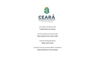 Governador do Estado do Ceará
Camilo Sobreira de Santana
Vice-Governadora do Estado do Ceará
Maria Izolda Cela de Arruda Coelho
Secretária da Educação Básica
Eliana Nunes Estrela
Secretária Executivo de Ensino Médio e Profissional
Maria Jucineide da Costa Fernandes
 