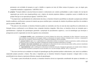 permanente com atividades de pesquisa no qual o trabalho se organiza em torno de linhas comuns de pesquisa e que, em algum grau,
compartilha instalações e equipamentos.” (GRUPOS, 2013)
k) projetos: “O projeto didático é uma das formas de construir o conhecimento com sentido e profundidade e a razão é simples: ele é um tipo de
organização que envolve uma situação-problema com o objetivo de articular propósitos didáticos e propósitos sociais (o trabalho tem um
produto final que vai ser apreciado por alguém).” (GESTÃO, 2019)
729
Ao proporcionar o aprofundamento de conhecimentos das áreas, os itinerários formativos possibilitam ao educando se preparar para enfrentar
desafios acadêmicos, profissionais e pessoais de maneira que possa contribuir para a construção de soluções de problemas específicos da sociedade a
qual ele pertence (BRASIL, 2018).
730
Do ponto de vista estrutural, os itinerários formativos podem ser construídos com foco em uma das áreas específicas de conhecimento, na
formação técnica e profissional ou em diferentes áreas, compondo itinerários integrados. Além disso, os itinerários devem ser orientados para o
aprofundamento e ampliação das aprendizagens garantindo a apropriação de procedimentos cognitivos, o uso de metodologias que favoreçam o
protagonismo juvenil e organizados em torno dos seguintes eixos estruturantes:
I - investigação científica: supõe o aprofundamento de conceitos fundantes das ciências para a interpretação de ideias, fenômenos e processos para
serem utilizados em procedimentos de investigação voltados ao enfrentamento de situações cotidianas e demandas locais e coletivas, e a proposição de
intervenções que considerem o desenvolvimento local e a melhoria da qualidade de vida da comunidade;
II - processos criativos: supõe o uso e o aprofundamento do conhecimento científico na construção e criação de experimentos, modelos, protótipos para
a criação de processos ou produtos que atendam a demandas pela resolução de problemas identificados na sociedade;
III - mediação e intervenção sociocultural: supõe a mobilização de conhecimentos de uma ou mais áreas para mediar conflitos, promover entendimento
e implementar soluções para questões e problemas identificados na comunidade;
IV - empreendedorismo: supõe a mobilização de conhecimentos de diferentes áreas para a formação de organizações com variadas missões voltadas ao
desenvolvimento de produtos ou prestação de serviços inovadores com o uso das tecnologias. (BRASIL, 2018, p.7, grifo nosso)
731
Tais eixos envolvem as/os estudantes em situações de aprendizagem que lhes permitam produzir conhecimentos, criar, intervir na realidade e
empreender projetos presentes e futuros. Para tanto, é importante que os itinerários formativos busquem incorporar e integrar todos os eixos,
possibilitando às/aos alunas/os experienciar diferentes situações de aprendizagem.
732
Ao compor a parte diversificada do currículo, os itinerários formativos devem ser organizados considerando não apenas as demandas e as
337
 