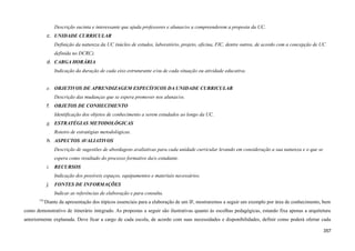 Descrição sucinta e interessante que ajuda professores e alunas/os a compreenderem a proposta da UC.
c. UNIDADE CURRICULAR
Definição da natureza da UC (núcleo de estudos, laboratório, projeto, oficina, FIC, dentre outros, de acordo com a concepção de UC
definida no DCRC).
d. CARGA HORÁRIA
Indicação da duração de cada eixo estruturante e/ou de cada situação ou atividade educativa.
e. OBJETIVOS DE APRENDIZAGEM ESPECÍFICOS DA UNIDADE CURRICULAR
Descrição das mudanças que se espera promover nos alunas/os.
f. OBJETOS DE CONHECIMENTO
Identificação dos objetos de conhecimento a serem estudados ao longo da UC.
g. ESTRATÉGIAS METODOLÓGICAS
Roteiro de estratégias metodológicas.
h. ASPECTOS AVALIATIVOS
Descrição de sugestões de abordagens avaliativas para cada unidade curricular levando em consideração a sua natureza e o que se
espera como resultado do processo formativo da/o estudante.
i. RECURSOS
Indicação dos possíveis espaços, equipamentos e materiais necessários.
j. FONTES DE INFORMAÇÕES
Indicar as referências de elaboração e para consulta.
770
Diante da apresentação dos tópicos essenciais para a elaboração de um IF, mostraremos a seguir um exemplo por área de conhecimento, bem
como demonstrativo de itinerário integrado. As propostas a seguir são ilustrativas quanto às escolhas pedagógicas, estando fixa apenas a arquitetura
anteriormente explanada. Deve ficar a cargo de cada escola, de acordo com suas necessidades e disponibilidades, definir como poderá ofertar cada
357
 