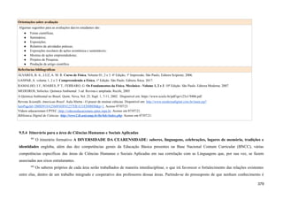 Orientações sobre avaliação
Algumas sugestões para as avaliações das/os estudantes são:
● Feiras científicas;
● Seminários;
● Exposições;
● Relatório de atividades práticas;
● Exposições escolares de ações econômica e sustentáveis;
● Mostras de ações empreendedoras;
● Projetos de Pesquisa;
● Produção de artigo científico.
Referências bibliográficas
ÁLVARES, B. A., LUZ, A. M. R. Curso de Física, Volume 01, 2 e 3. 6ª Edição; 1ª Impressão; São Paulo; Editora Scipione; 2006.
GASPAR, A. volume 1, 2 e 3. Compreendendo a Física, 1ª Edição. São Paulo. Editora Ática. 2017.
RAMALHO, J F., SOARES, P. T., FERRARO, G. Os Fundamentos da Física. Mecânica - Volume 1, 2 e 3. 10ª Edição. São Paulo. Editora Moderna. 2007.
MEDEIROS, Sófocles. Química Ambiental. 3 ed. Revista e ampliada. Recife, 2005
A Química Ambiental no Brasil. Quim. Nova, Vol. 25, Supl. 1, 7-11, 2002. Disponível em: https://www.scielo.br/pdf/qn/v25s1/9406.pdf
Revista Scientific American Brasil. Aula Aberta - O prazer de ensinar ciências. Disponível em: http://www.modernadigital.com.br/main.jsp?
lumPageId=3BBD918A2560F6DF01257DEA31ED0BD0&p=1. Acesso 07/07/21
Vídeos educacionais CPTEC. http://videoseducacionais.cptec.inpe.br. Acesso em 07/07/21.
Biblioteca Digital de Ciências. http://www2.ib.unicamp.br/lte/bdc/index.php. Acesso em 07/07/21.
9.5.4 Itinerário para a área de Ciências Humanas e Sociais Aplicadas
801
O itinerário formativo A DIVERSIDADE DA CEARENSIDADE: saberes, linguagens, celebrações, lugares de memória, tradições e
identidades engloba, além das dez competências gerais da Educação Básica presentes na Base Nacional Comum Curricular (BNCC), várias
competências específicas das áreas de Ciências Humanas e Sociais Aplicadas em sua correlação com as Linguagens que, por sua vez, se fazem
associadas aos eixos estruturantes.
802
Os saberes próprios de cada área serão trabalhados de maneira interdisciplinar, o que irá favorecer o fortalecimento das relações existentes
entre elas, dentro de um trabalho integrado e cooperativo dos professores dessas áreas. Partindo-se do pressuposto de que nenhum conhecimento é
379
 