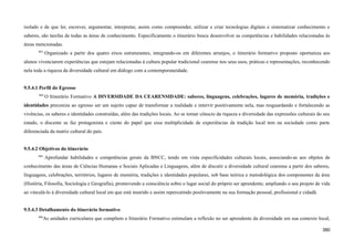 isolado e de que ler, escrever, argumentar, interpretar, assim como compreender, utilizar e criar tecnologias digitais e sistematizar conhecimento e
saberes, são tarefas de todas as áreas de conhecimento. Especificamente o itinerário busca desenvolver as competências e habilidades relacionadas às
áreas mencionadas.
803
Organizado a partir dos quatro eixos estruturantes, integrando-os em diferentes arranjos, o itinerário formativo proposto oportuniza aos
alunos vivenciarem experiências que estejam relacionadas à cultura popular tradicional cearense nos seus usos, práticas e representações, reconhecendo
nela toda a riqueza da diversidade cultural em diálogo com a contemporaneidade.
9.5.4.1 Perfil do Egresso
804
O Itinerário Formativo A DIVERSIDADE DA CEARENSIDADE: saberes, linguagens, celebrações, lugares de memória, tradições e
identidades preconiza ao egresso ser um sujeito capaz de transformar a realidade e intervir positivamente nela, mas resguardando e fortalecendo as
vivências, os saberes e identidades construídas, além das tradições locais. Ao se tornar cônscio da riqueza e diversidade das expressões culturais do seu
estado, o discente se faz protagonista e ciente do papel que essa multiplicidade de experiências da tradição local tem na sociedade como parte
diferenciada da matriz cultural do país.
9.5.4.2 Objetivos do itinerário
805
Aprofundar habilidades e competências gerais da BNCC, tendo em vista especificidades culturais locais, associando-as aos objetos de
conhecimento das áreas de Ciências Humanas e Sociais Aplicadas e Linguagens, além de discutir a diversidade cultural cearense a partir dos saberes,
linguagens, celebrações, territórios, lugares de memória, tradições e identidades populares, sob base teórica e metodológica dos componentes da área
(História, Filosofia, Sociologia e Geografia), promovendo a consciência sobre o lugar social do próprio ser aprendente, ampliando o seu projeto de vida
ao vinculá-lo à diversidade cultural local em que está inserido e assim repercutindo positivamente na sua formação pessoal, profissional e cidadã.
9.5.4.3 Detalhamento do itinerário formativo
806
As unidades curriculares que compõem o Itinerário Formativo estimulam a reflexão no ser aprendente da diversidade em sua contexto local,
380
 