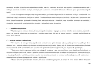 orientadores de estágio são profissionais diplomados de cada área específica, contratados por meio de seleção pública. Dentre suas atribuições estão a
realização de visitas às concedentes de estágio, a mediação junto aos alunas/os e resolução de dificuldades e demandas que se apresentam no campo de
estágio.
829
Existe ainda o profissional supervisor do estágio nas empresas, que trabalha em parceria com os orientadores de estágio, acompanhando as/os
alunas/os no campo e auxiliando na avaliação dos estágios. O monitoramento do plano de estágio de cada escola e de cada curso é realizado por meio
de um Sistema Informatizado de Captação e Estágios - SICE, que permite gerenciar a captação de vagas, encaminhar os alunas/os às concedentes e
acompanhar os processos de formalização jurídica do estágio e da frequência mensal do estagiário.
9.7.3 Conteúdos de aprendizagem
830
Na elaboração dos conteúdos técnicos, há uma preocupação em adaptar a linguagem ao universo simbólico das/os estudantes, respeitando a
cultura e as formas de comunicação que caracterizam o cotidiano desses jovens. Boa parte do material educativo é elaborado pelos professores do
Ensino Médio do Estado.
9.7.4 Oferta do Itinerário Formativo EPT
831
Os itinerários de formação técnica e profissional, conhecido como quinto itinerário terão o papel de promover a qualificação das/os
estudantes para o mundo do trabalho, seja por meio de cursos técnicos de nível médio, seja por meio da oferta de um ou mais cursos de formação
inicial e continuada (desde que articulados entre si) ou através da qualificação profissional, promovida pelos programas de aprendizagem.
832
Esse quinto itinerário representa também uma mudança de paradigma: o que antes concebíamos como educação profissionalizante era
meramente olhar para o mercado de trabalho e atender as demandas da indústria formando mão de obra para um fim específico. Nessa nova concepção,
a educação profissional e tecnológica permite a esse aluno estar conectado ao mundo em constante transformação, promovendo a autonomia e a
emancipação com as formas de organização de trabalho e flexibilização.
833
Para se pensar no quinto itinerário formativo, tem-se que considerar alguns pontos de atenção. Os cursos técnicos definem faixa etária
396
 