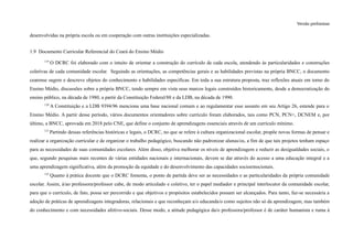 Versão preliminar
desenvolvidas na própria escola ou em cooperação com outras instituições especializadas.
1.9 Documento Curricular Referencial do Ceará do Ensino Médio
119
O DCRC foi elaborado com o intuito de orientar a construção do currículo de cada escola, atendendo às particularidades e construções
coletivas de cada comunidade escolar. Seguindo as orientações, as competências gerais e as habilidades previstas na própria BNCC, o documento
cearense sugere e descreve objetos do conhecimento e habilidades específicas. Em toda a sua estrutura proposta, traz reflexões atuais em torno do
Ensino Médio, discussões sobre a própria BNCC, tendo sempre em vista seus marcos legais construídos historicamente, desde a democratização do
ensino público, na década de 1980, a partir da Constituição Federal/88 e da LDB, na década de 1990.
120
A Constituição e a LDB 9394/96 menciona uma base nacional comum e ao regulamentar esse assunto em seu Artigo 26, estende para o
Ensino Médio. A partir desse período, vários documentos orientadores sobre currículo foram elaborados, tais como PCN, PCN+, DCNEM e, por
último, a BNCC, aprovada em 2018 pelo CNE, que define o conjunto de aprendizagens essenciais através de um currículo mínimo.
121
Partindo dessas referências históricas e legais, o DCRC, no que se refere à cultura organizacional escolar, propõe novas formas de pensar e
realizar a organização curricular e de organizar o trabalho pedagógico, buscando não padronizar alunas/os, a fim de que tais projetos tenham espaço
para as necessidades de suas comunidades escolares. Além disso, objetiva melhorar os níveis de aprendizagem e reduzir as desigualdades sociais, o
que, segundo pesquisas mais recentes de várias entidades nacionais e internacionais, devem se dar através do acesso a uma educação integral e a
uma aprendizagem significativa, além da promoção da equidade e do desenvolvimento das capacidades socioemocionais.
122
Quanto à prática docente que o DCRC fomenta, o ponto de partida deve ser as necessidades e as particularidades da própria comunidade
escolar. Assim, à/ao professora/professor cabe, de modo articulado e coletivo, ter o papel mediador e principal interlocutor da comunidade escolar,
para que o currículo, de fato, possa ser percorrido e que objetivos e propósitos estabelecidos possam ser alcançados. Para tanto, faz-se necessária a
adoção de práticas de aprendizagens integradoras, relacionais e que reconheçam a/o educanda/o como sujeitos não só da aprendizagem, mas também
do conhecimento e com necessidades afetivo-sociais. Desse modo, a atitude pedagógica da/o professora/professor é de caráter humanista e ruma à
 