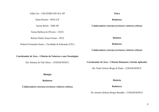 Edda Curi – CRUZEIRO DO SUL-SP
Sônia Parente – SESC-CE
Suzete Boreli – SME-SP
Soraia Barbosa de Oliveira – UECE
Robson Slaiter Souza Freitas – IFCE
Roberto Fernandes Soares – Faculdade de Educação (UFC)
Coordenador de Área – Ciências da Natureza e suas Tecnologias
Dra. Katiany do Vale Abreu – COGEM/SEDUC
Biologia
Redatores
Colaboradores externos (revisores e leitores críticos)
Física
Redatores
Colaboradores externos (revisores e leitores críticos)
Química
Redatores
Colaboradores externos (revisores e leitores críticos)
Coordenador de Área – Ciências Humanas e Sociais Aplicadas
Me. Paulo Venício Braga de Paula – COGEM/SEDUC
História
Redatores
Dr. Antonio Helonis Borges Brandão – COGEM/SEDUC
4
 