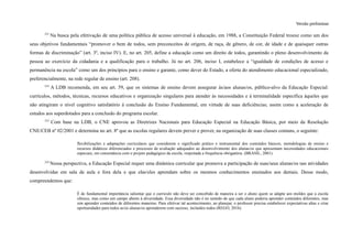 Versão preliminar
231
Na busca pela efetivação de uma política pública de acesso universal à educação, em 1988, a Constituição Federal trouxe como um dos
seus objetivos fundamentais “promover o bem de todos, sem preconceitos de origem, de raça, de gênero, de cor, de idade e de quaisquer outras
formas de discriminação” (art. 3º, inciso IV). E, no art. 205, define a educação como um direito de todos, garantindo o pleno desenvolvimento da
pessoa ao exercício da cidadania e a qualificação para o trabalho. Já no art. 206, inciso I, estabelece a “igualdade de condições de acesso e
permanência na escola” como um dos princípios para o ensino e garante, como dever do Estado, a oferta do atendimento educacional especializado,
preferencialmente, na rede regular de ensino (art. 208).
232
A LDB recomenda, em seu art. 59, que os sistemas de ensino devem assegurar às/aos alunas/os, público-alvo da Educação Especial:
currículos, métodos, técnicas, recursos educativos e organização singulares para atender às necessidades e à terminalidade específica àqueles que
não atingiram o nível cognitivo satisfatório à conclusão do Ensino Fundamental, em virtude de suas deficiências; assim como a aceleração de
estudos aos superdotados para a conclusão do programa escolar.
233
Com base na LDB, o CNE aprovou as Diretrizes Nacionais para Educação Especial na Educação Básica, por meio da Resolução
CNE/CEB nº 02/2001 e determina no art. 8º que as escolas regulares devem prever e prover, na organização de suas classes comuns, o seguinte:
flexibilizações e adaptações curriculares que considerem o significado prático e instrumental dos conteúdos básicos, metodologias de ensino e
recursos didáticos diferenciados e processos de avaliação adequados ao desenvolvimento dos alunas/os que apresentam necessidades educacionais
especiais, em consonância com o projeto pedagógico da escola, respeitada a frequência obrigatória. (BRASIL, 2001).
234
Nessa perspectiva, a Educação Especial requer uma dinâmica curricular que promova a participação de suas/seus alunas/os nas atividades
desenvolvidas em sala de aula e fora dela e que elas/eles aprendam sobre os mesmos conhecimentos ensinados aos demais. Desse modo,
compreendemos que:
É de fundamental importância salientar que o currículo não deve ser concebido de maneira a ser o aluno quem se adapte aos moldes que a escola
oferece, mas como um campo aberto à diversidade. Essa diversidade não é no sentido de que cada aluno poderia aprender conteúdos diferentes, mas
sim aprender conteúdos de diferentes maneiras. Para efetivar tal acontecimento, ao planejar, o professor precisa estabelecer expectativas altas e criar
oportunidades para todos as/os alunas/os aprenderem com sucesso, incluídos todos (REGO, 2016).
 