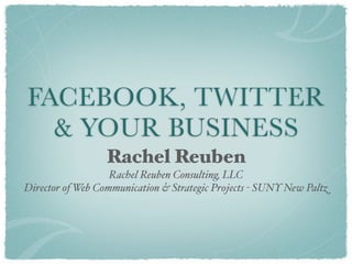 FACEBOOK, TWITTER
  & YOUR BUSINESS
                  Rachel Reuben
                   Rachel Reuben Consulting, LLC
Director of Web Communication & Strategic Projects - SUNY New Paltz
 