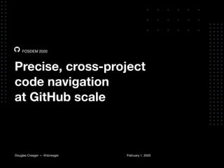 Precise, cross-project
code navigation
at GitHub scale
FOSDEM 2020
Douglas Creager — @dcreager February 1, 2020
 