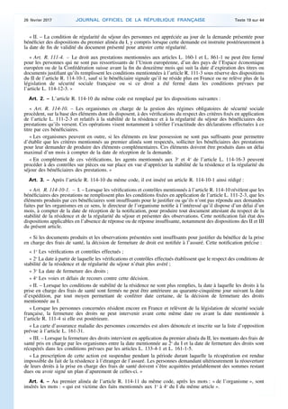 « II. – La condition de régularité du séjour des personnes est appréciée au jour de la demande présentée pour
bénéficier des dispositions du premier alinéa du I, y compris lorsque cette demande est instruite postérieurement à
la date de fin de validité du document présenté pour attester cette régularité.
« Art. R. 111-4. – Le droit aux prestations mentionnées aux articles L. 160-1 et L. 861-1 ne peut être fermé
pour les personnes qui ne sont pas ressortissants de l’Union européenne, d’un des pays de l’Espace économique
européen ou de la Confédération suisse avant la fin du douzième mois qui suit la date d’expiration des titres ou
documents justifiant qu’ils remplissent les conditions mentionnées à l’article R. 111-3 sous réserve des dispositions
du II de l’article R. 114-10-1, sauf si le bénéficiaire signale qu’il ne réside plus en France ou ne relève plus de la
législation de sécurité sociale française ou si ce droit a été fermé dans les conditions prévues par
l’article L. 114-12-3. »
Art. 2. – L’article R. 114-10 du même code est remplacé par les dispositions suivantes :
« Art. R. 114-10. – Les organismes en charge de la gestion des régimes obligatoires de sécurité sociale
procèdent, sur la base des éléments dont ils disposent, à des vérifications du respect des critères fixés en application
de l’article L. 111-2-3 et relatifs à la stabilité de la résidence et à la régularité du séjour des bénéficiaires des
prestations qu’ils versent. Ces opérations visent notamment à vérifier l’exactitude des déclarations effectuées à ce
titre par ces bénéficiaires.
« Les organismes peuvent en outre, si les éléments en leur possession ne sont pas suffisants pour permettre
d’établir que les critères mentionnés au premier alinéa sont respectés, solliciter les bénéficiaires des prestations
pour leur demander de produire des éléments complémentaires. Ces éléments doivent être produits dans un délai
maximal d’un mois à compter de la date de réception de la demande.
« En complément de ces vérifications, les agents mentionnés aux 3o
et 4o
de l’article L. 114-16-3 peuvent
procéder à des contrôles sur pièces ou sur place en vue d’apprécier la stabilité de la résidence et la régularité du
séjour des bénéficiaires des prestations. »
Art. 3. – Après l’article R. 114-10 du même code, il est inséré un article R. 114-10-1 ainsi rédigé :
« Art. R. 114-10-1. – I. – Lorsque les vérifications et contrôles mentionnés à l’article R. 114-10 révèlent que les
bénéficiaires des prestations ne remplissent plus les conditions fixées en application de l’article L. 111-2-3, que les
éléments produits par ces bénéficiaires sont insuffisants pour le justifier ou qu’ils n’ont pas répondu aux demandes
faites par les organismes en ce sens, le directeur de l’organisme notifie à l’intéressé qu’il dispose d’un délai d’un
mois, à compter de la date de réception de la notification, pour produire tout document attestant du respect de la
stabilité de la résidence et de la régularité du séjour et présenter des observations. Cette notification fait état des
dispositions applicables en l’absence de réponse ou de réponse insuffisante, notamment des dispositions des II et III
du présent article.
« Si les documents produits et les observations présentées sont insuffisants pour justifier du bénéfice de la prise
en charge des frais de santé, la décision de fermeture de droit est notifiée à l’assuré. Cette notification précise :
« 1o
Les vérifications et contrôles effectués ;
« 2o
La date à partir de laquelle les vérifications et contrôles effectués établissent que le respect des conditions de
stabilité de la résidence et de régularité du séjour n’était plus avéré ;
« 3o
La date de fermeture des droits ;
« 4o
Les voies et délais de recours contre cette décision.
« II. – Lorsque les conditions de stabilité de la résidence ne sont plus remplies, la date à laquelle les droits à la
prise en charge des frais de santé sont fermés ne peut être antérieure au quarante-cinquième jour suivant la date
d’expédition, par tout moyen permettant de conférer date certaine, de la décision de fermeture des droits
mentionnée au I.
« Lorsque les personnes concernées résident encore en France et relèvent de la législation de sécurité sociale
française, la fermeture des droits ne peut intervenir avant cette même date ou avant la date mentionnée à
l’article R. 111-4 si elle est postérieure.
« La carte d’assurance maladie des personnes concernées est alors dénoncée et inscrite sur la liste d’opposition
prévue à l’article L. 161-31.
« III. – Lorsque la fermeture des droits intervient en application du premier alinéa du II, les montants des frais de
santé pris en charge par les organismes entre la date mentionnée au 2o
du I et la date de fermeture des droits sont
récupérés dans les conditions prévues par les articles L. 133-4-1 et L. 161-1-5.
« La prescription de cette action est suspendue pendant la période durant laquelle la récupération est rendue
impossible du fait de la résidence à l’étranger de l’assuré. Les personnes demandant ultérieurement la réouverture
de leurs droits à la prise en charge des frais de santé doivent s’être acquittées préalablement des sommes restant
dues ou avoir signé un plan d’apurement de celles-ci. »
Art. 4. – Au premier alinéa de l’article R. 114-11 du même code, après les mots : « de l’organisme », sont
insérés les mots : « qui est victime des faits mentionnés aux 1o
à 4o
du I du même article ».
26 février 2017 JOURNAL OFFICIEL DE LA RÉPUBLIQUE FRANÇAISE Texte 19 sur 44
 
