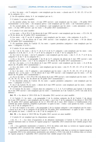 .

13 août 2013

JOURNAL OFFICIEL DE LA RÉPUBLIQUE FRANÇAISE

Texte 8 sur 183

e) Au i, les mots : « de 2e catégorie » sont remplacés par les mots : « classés aux 8o, 9o, 10o, 12o, 13o et 14o
de la catégorie A2 » ;
f) Au dix-septième alinéa, le h est remplacé par un k ;
3o L’article 5 est ainsi modifié :
a) Au premier alinéa, les mots : « 6 mai 1995 susvisé » sont remplacés par les mots : « 30 juillet 2013
susmentionné » et les mots : « du récépissé prévu » sont remplacés par les mots : « de l’attestation prévue » ;
b) Au second alinéa, les mots : « ce récépissé » sont remplacés par les mots : « cette attestation » et les
mots : « 6 mai 1995 susvisé » par les mots : « 30 juillet 2013 susmentionné » ;
4o L’article 6 est ainsi modifié :
a) Les mots : « 26 et 28 à 31 du décret du 6 mai 1995 susvisé » sont remplacés par les mots : « 32 à 34, 36
et 56 du décret du 30 juillet 2013 susmentionné » ;
b) Les mots : « de 1re ou de 4e catégorie » sont remplacés par les mots : « des catégories A ou B » ;
c) Les mots : « 38 du décret du 6 mai 1995 susvisé » sont remplacés par les mots : « 10 du décret
du 30 juillet 2013 susmentionné » ;
5o Au quatrième alinéa de l’article 15, les mots : « quatre premières catégories » sont remplacés par les
mots : « catégories A et B » ;
6o L’article 16 est ainsi modifié :
a) Au 1 du b, les mots : « de la 1re, de la 4e et de la 5e catégorie » sont remplacés par les mots : « des
catégories A et B, des 1o, 2o, 6o, 7o et 8o de la catégorie C et du 1o de la catégorie D » ;
b) Au 2 du b, les mots : « de la 5e catégorie » sont remplacés par les mots : « des 1o, 2o, 6o, 7o et 8o de la
catégorie C et du 1o de la catégorie D » ;
c) Au g, les mots : « au paragraphe 2 du II de la 5e catégorie du décret du 6 mai 1995 susvisé » sont
remplacés par les mots : « au 1o de la catégorie C du décret du 30 juillet 2013 susmentionné » ;
d) Au i, les mots : « 1 à 4 du décret du 6 mai 1995 susvisé » sont remplacés par les mots : « A et B du
décret du 30 juillet 2013 susmentionné » ;
e) Au j, les mots : « de 2e catégorie » sont remplacés par les mots : « des 8o, 9o, 10o, 12o, 13o et 14o de la
catégorie A2 » ;
f) Au l, les mots : « de 2e catégorie » sont remplacés par les mots : « des 8o, 9o, 10o, 12o, 13o et 14o de la
catégorie A2 » et les mots : « 32 du décret du 6 mai 1995 susvisé » sont remplacés par les mots : « 27 du
décret du 30 juillet 2013 susmentionné » ;
g) Au m, les mots : « 23 à 30 et 46-1 du décret du 6 mai 1995 susvisé » sont remplacés par les mots : « 19,
25, 26, 30, 32, 34, 36, 42, du décret du 30 juillet 2013 susmentionné » ;
7o Au deuxième alinéa de l’article 28, les mots : « quatre premières catégories » sont remplacés par les
mots : « catégories A et B » ;
8o Au 2o de l’article 36, les mots : « décret du 6 mai 1995 susvisé » sont remplacés par les mots : « décret
du 30 juillet 2013 susmentionné » ;
9o A l’article 44, les mots : « classés dans les catégories 1, 2, 3, 4, 5 et 6 définies par l’article 2 du décret
du 6 mai 1995 susvisé » sont remplacés par les mots : « mentionnés au I de l’article L. 2335-1 du code de la
défense ».
Art. 11. − Le décret no 2011-1918 du 21 décembre 2011 susvisé est ainsi modifié :

1o A l’article 1er, les mots : « au paragraphe 2 de la sixième catégorie du B de l’article 2 du décret
du 6 mai 1995 susvisé » sont remplacés par les mots : « au b du 2o de la catégorie D du décret no 2013-700
du 30 juillet 2013 portant application de loi no 2012-304 du 6 mars 2012 relative à l’établissement d’un
contrôle des armes moderne, simplifié et préventif » et après le mot : « tonfa » sont ajoutés les mots : « classés
au a du 2o de la catégorie D. » ;
2o Au I de l’article 3, les mots : « du paragraphe 2 de la sixième catégorie » sont remplacés par les mots :
« classé au b du 2o de la catégorie D du décret du 30 juillet 2013 susmentionné » et après le mot : « tonfa »
sont ajoutés les mots : « classés au a du 2o de la catégorie D. »
Art. 12. − Le décret no 2013-700 du 30 juillet 2013 susvisé est ainsi modifié :

1o L’article 61 est remplacé par les dispositions suivantes :
« Art. 61. − I. – Les titres d’acquisition et de détention mentionnés à l’article L. 312-1 du code de la
sécurité intérieure dans sa version en vigueur jusqu’au 5 septembre 2013 conservent leur validité jusqu’à leur
terme.
« II. – Les agréments mentionnés à l’article L. 313-2 du même code dans sa version en vigueur jusqu’au
5 septembre 2013 conservent leur validité jusqu’à leur terme.
« III. – Les autorisations mentionnées à l’article L. 313-3 du même code dans sa version en vigueur jusqu’au
5 septembre 2013 et les autorisations mentionnées aux articles L. 2332-1 du code de la défense dans sa version
en vigueur jusqu’au 5 septembre 2013 conservent leur validité jusqu’à leur terme.

.

 