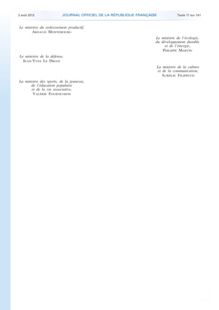 .

2 août 2013

JOURNAL OFFICIEL DE LA RÉPUBLIQUE FRANÇAISE

Texte 17 sur 141

Le ministre du redressement productif,
ARNAUD MONTEBOURG
Le ministre de l’écologie,
du développement durable
et de l’énergie,
PHILIPPE MARTIN
Le ministre de la défense,
JEAN-YVES LE DRIAN
La ministre de la culture
et de la communication,
AURÉLIE FILIPPETTI
La ministre des sports, de la jeunesse,
de l’éducation populaire
et de la vie associative,
VALÉRIE FOURNEYRON

.

 