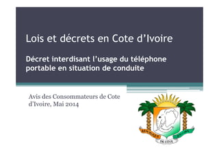 Lois et décrets en Cote d’Ivoire
Décret interdisant l’usage du téléphone
portable en situation de conduite
Avis des Consommateurs de Cote
d’Ivoire, Mai 2014
 
