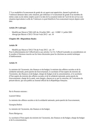 2° Les modalités d’avancement de grade de cet agent sont appréciées, durant la période où 
l’intéressé demeure dans cette situation, par référence à l’avancement de grade d’un membre du 
même corps ou du même emploi ayant à la date de la cessation totale de l’activité de service une 
situation équivalente à celle de l’intéressé et ayant bénéficié d’un avancement moyen depuis cette 
date. 
Article 29-1 (abrogé) 
· Modifié par Décret n°2001-605 du 10 juillet 2001 - art. 1 JORF 11 juillet 2001 
· Abrogé par Décret n°2012-736 du 9 mai 2012 - art. 18 
Chapitre III : Dispositions finales 
Article 30 
· Modifié par Décret n°2012-736 du 9 mai 2012 - art. 19 
Pour la détermination de l’effectif prévu aux articles 3 et 16, l’effectif à prendre en considération est 
le nombre d’électeurs inscrits sur les listes électorales pour les élections au comité technique 
d’établissement. 
Article 31 
Le ministre de l’économie, des finances et du budget, le ministre des affaires sociales et de la 
solidarité nationale, porte-parole du Gouvernement, le secrétaire d’Etat auprès du ministre de 
l’économie, des finances et du budget, chargé du budget et de la consommation, et le secrétaire 
d’Etat auprès du ministre des affaires sociales et de la solidarité nationale, porte-parole du 
Gouvernement, chargé de la santé, sont chargés, chacun en ce qui le concerne, de l’exécution du 
présent décret, qui sera publié au Journal officiel de la République française. 
Par le Premier ministre : 
Laurent Fabius 
Le ministre des affaires sociales et de la solidarité nationale, porte-parole du Gouvernement, 
Georgina Dufoix 
Le ministre de l’économie, des finances et du budget, 
Pierre Bérégovoy 
Le secrétaire d’Etat auprès du ministre de l’économie, des finances et du budget, chargé du budget 
et de la consommation, 
 